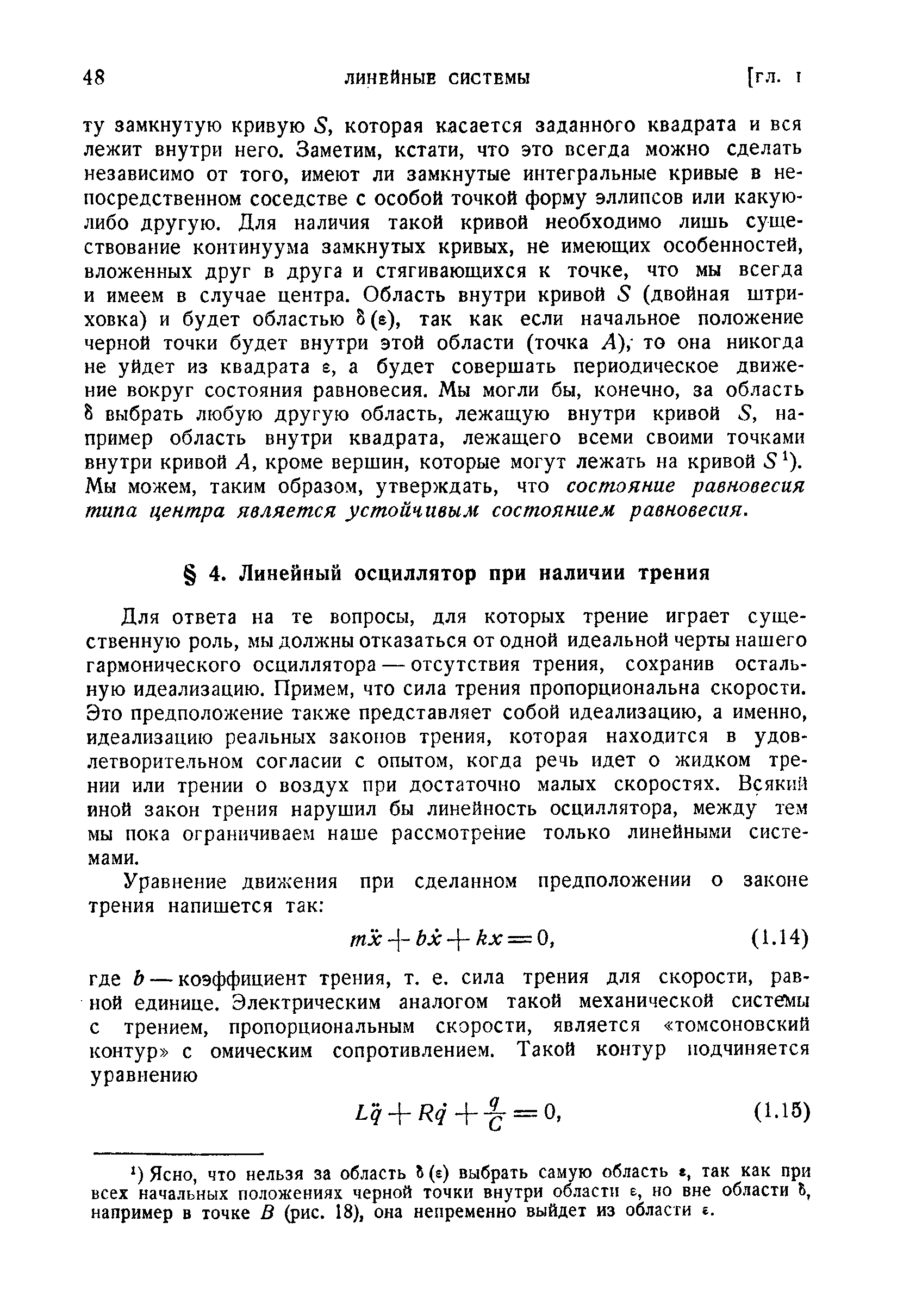 Для ответа на те вопросы, для которых трение играет существенную роль, мы должны отказаться от одной идеальной черты нашего гармонического осциллятора — отсутствия трения, сохранив остальную идеализацию. Примем, что сила трения пропорциональна скорости. Это предположение также представляет собой идеализацию, а именно, идеализацию реальных законов трения, которая находится в удовлетворительном согласии с опытом, когда речь идет о жидком трении или трении о воздух при достаточно малых скоростях. Всякий иной закон трения нарушил бы линейность осциллятора, между тем мы пока ограничиваем наше рассмотрение только линейными системами.
