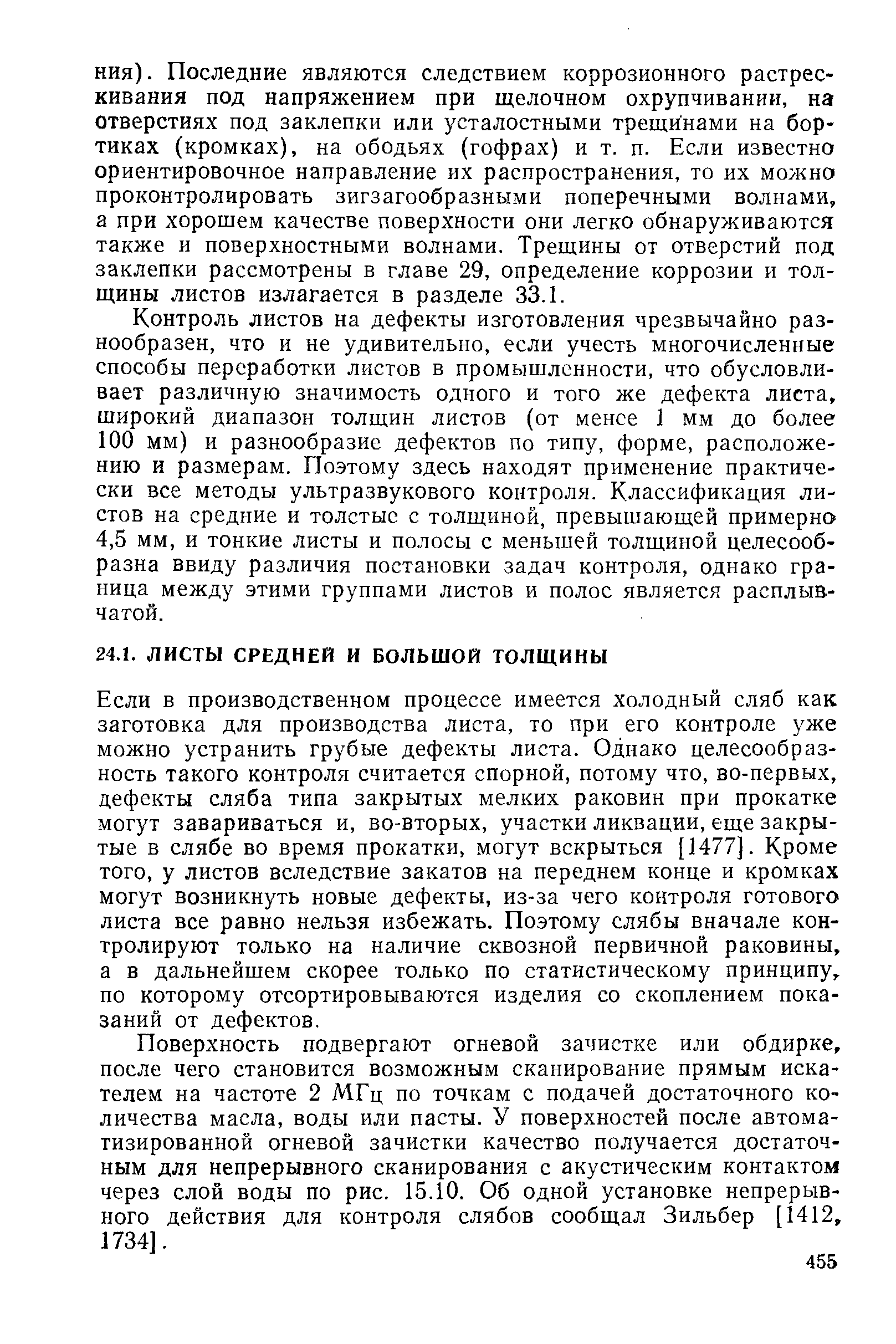 Если в производственном процессе имеется холодный сляб как заготовка для производства листа, то при его контроле уже можно устранить грубые дефекты листа. Одиако целесообразность такого контроля считается спорной, потому что, во-первых, дефекты сляба типа закрытых мелких раковин при прокатке могут завариваться и, во-вторых, участки ликвации, еще закрытые в слябе во время прокатки, могут вскрыться [1477]. Кроме того, у листов вследствие закатов на переднем конце и кромках могут возникнуть новые дефекты, из-за чего контроля готового листа все равно нельзя избежать. Поэтому слябы вначале контролируют только на наличие сквозной первичной раковины, а в дальнейшем скорее только по статистическому принципу, по которому отсортировываются изделия со скоплением показаний от дефектов.
