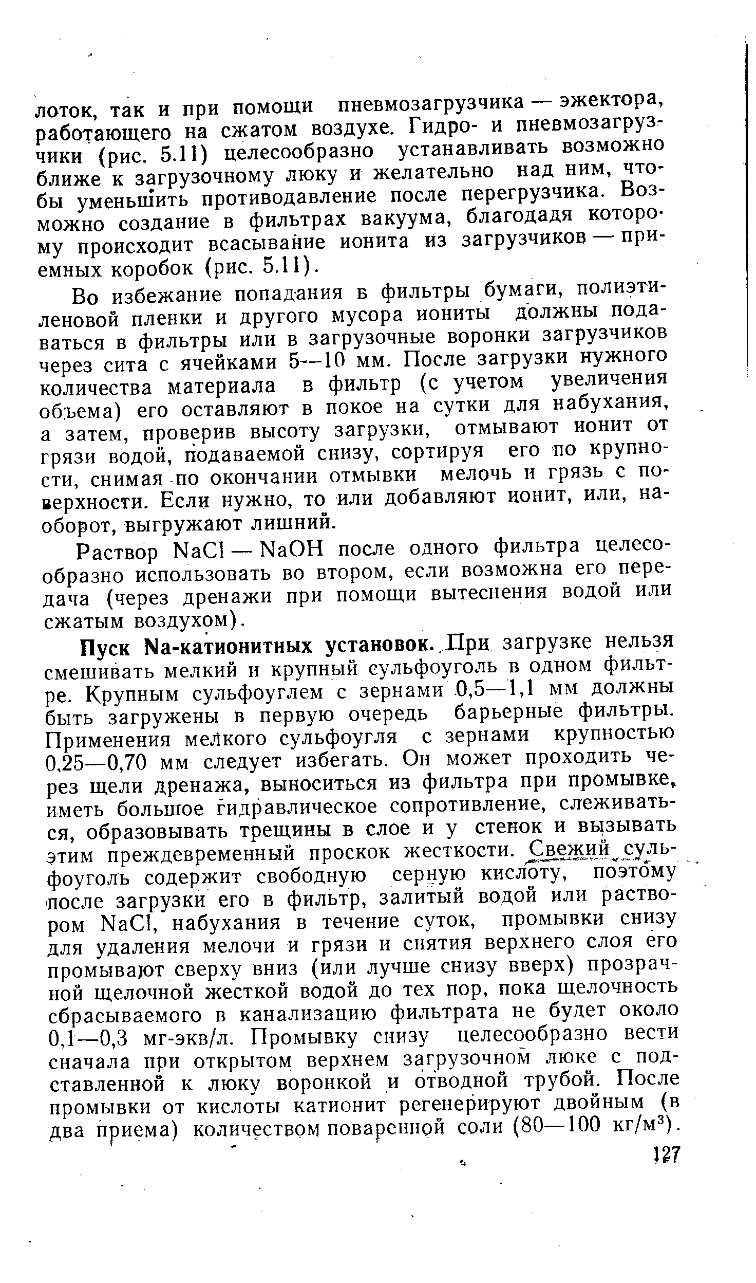 Во избежание попадания в фильтры бумаги, полиэтиленовой пленки и другого мусора иониты должны подаваться в фильтры или в загрузочные воронки загрузчиков через сита с ячейками 5—10 мм. После загрузки нужного количества материала в фильтр (с учетом увеличения об зема) его оставляют в покое на сутки для набухания, а затем, проверив высоту загрузки, отмывают ионит от грязи водой, подаваемой снизу, сортируя его по крупности, снимая по окончании отмывки мелочь н грязь с поверхности. Если нужно, то или добавляют ионит, или, наоборот, выгружают лишний.
