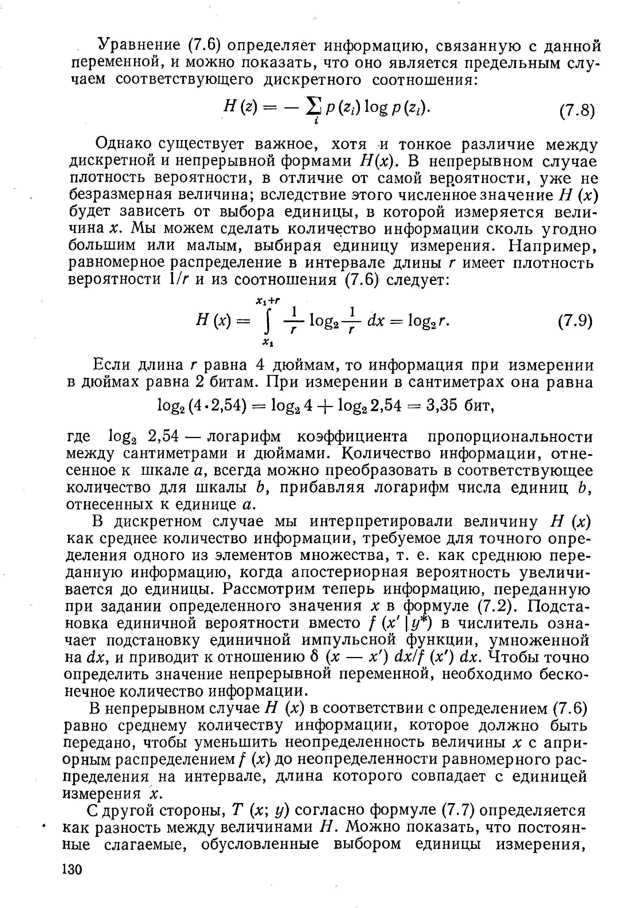 В дискретном случае мы интерпретировали величину Н (д ) как среднее количество информации, требуемое для точного определения одного из элементов множества, т. е. как среднюю переданную информацию, когда апостериорная вероятность увеличивается до единицы. Рассмотрим теперь информацию, переданную при задании определенного значения х в формуле (7.2). Подстановка единичной вероятности вместо / (л у ) в числитель означает подстановку единичной импульсной функции, умноженной на dx, и приводит к отношению б (л — х ) axif (х ) dx. Чтобы точно определить значение непрерывной переменной, необходимо бесконечное количество информации.
