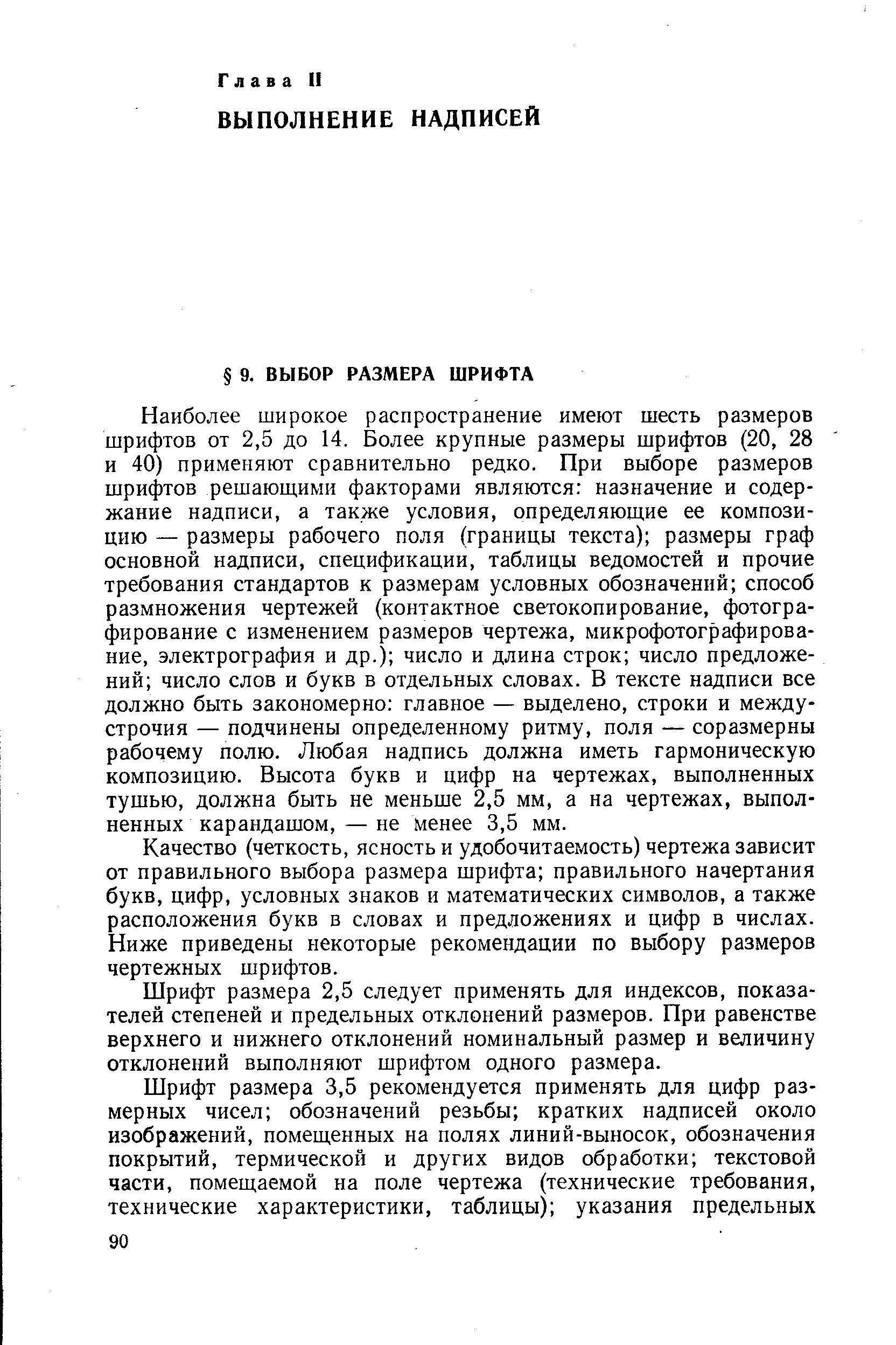 Наиболее широкое распространение имеют шесть размеров шрифтов от 2,5 до 14. Более крупные размеры шрифтов (20, 28 и 40) применяют сравнительно редко. При выборе размеров шрифтов решающими факторами являются назначение и содержание надписи, а также условия, определяющие ее композицию — размеры рабочего поля (границы текста) размеры граф основной надписи, спецификации, таблицы ведомостей и прочие требования стандартов к размерам условных обозначений способ размножения чертежей (контактное светокопирование, фотографирование с изменением размеров чертежа, микрофотографирование, электрография и др.) число и длина строк число предложений число слов и букв в отдельных словах. В тексте надписи все должно быть закономерно главное — выделено, строки и между-строчия — подчинены определенному ритму, поля — соразмерны рабочему полю. Любая надпись должна иметь гармоническую композицию. Высота букв и цифр на чертежах, выполненных тушью, должна быть не меньше 2,5 мм, а на чертежах, выполненных карандашом, — не менее 3,5 мм.
