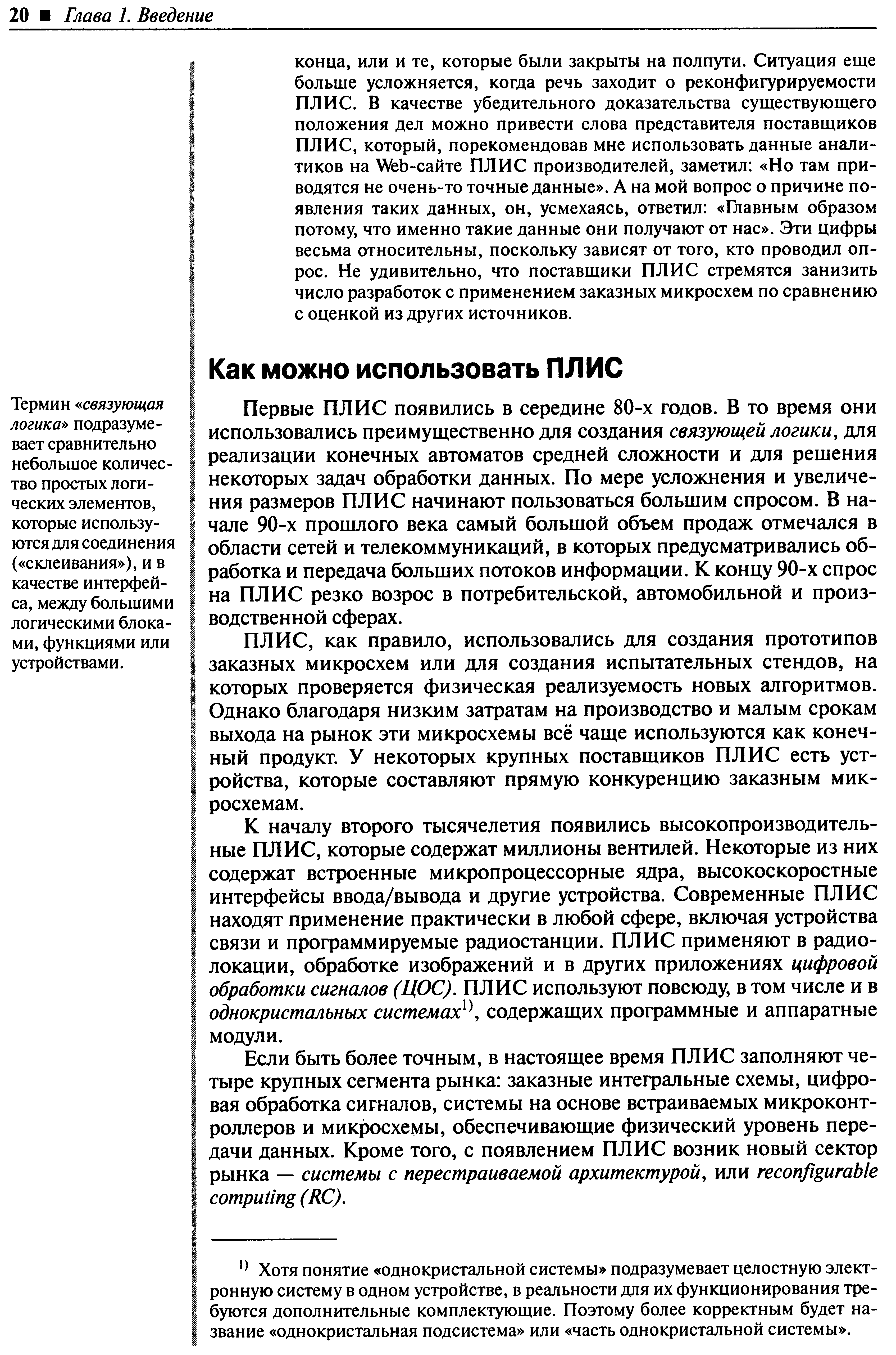 Первые плис появились в середине 80-х годов. В то время они использовались преимущественно для создания связующей логики, для реализации конечных автоматов средней сложности и для решения некоторых задач обработки данных. По мере усложнения и увеличения размеров ПЛИС начинают пользоваться большим спросом. В начале 90-х прошлого века самый большой объем продаж отмечался в области сетей и телекоммуникаций, в которых предусматривались обработка и передача больших потоков информации. К концу 90-х спрос на ПЛИС резко возрос в потребительской, автомобильной и производственной сферах.
