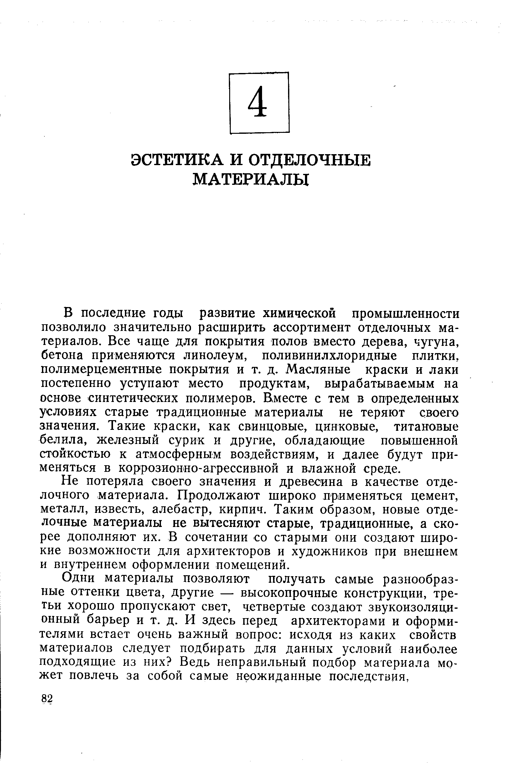 В последние годы развитие химической промышленности позволило значительно расширить ассортимент отделочных материалов. Все чаще для покрытия полов вместо дерева, чугуна, бетона применяются линолеум, поливинилхлоридные плитки, полимерцементпые покрытия и т. д. Масляные краски и лаки постепенно уступают место продуктам, вырабатываемым на основе синтетических полимеров. Вместе с тем в определенных условиях старые традиционные материалы не теряют своего значения. Такие краски, как свинцовые, цинковые, титановые белила, железный сурик и другие, обладающие повышенной стойкостью к атмосферным воздействиям, и далее будут применяться в коррозионно-агрессивной и влажной среде.
