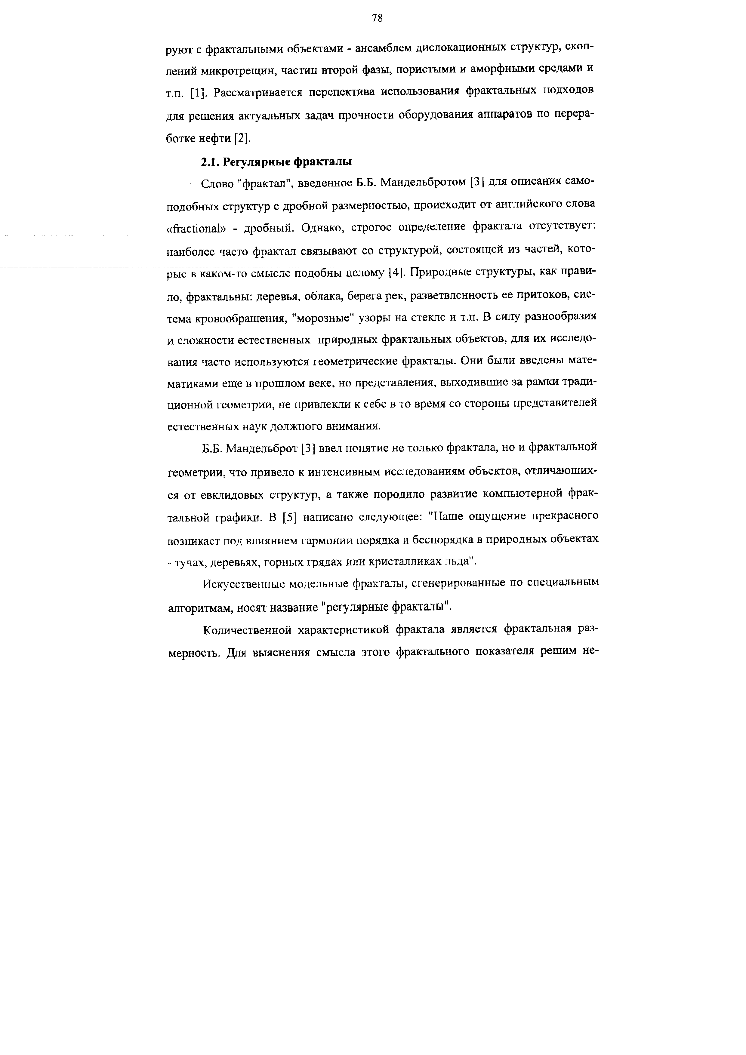 Слово фрактал , введенное Б.Б. Мандельбротом [3] для описания самоподобных структур с дробной размерностью, происходит от английского слова fra tional - дробный. Однако, строгое определение фрактала отсутствует наиболее часто фрактал связывают со структурой, состоящей из частей, которые в какой-то смысле подобны целому [4]. Природные структуры, как правило, фрактальны деревья, облака, берега рек, разветвленность ее притоков, система кровообращения, морозные узоры на стекле и т.п. В силу разнообразия и сложности естественных природных фрактальных объектов, для их исследования часто используются геометрические фракталы. Они были введены математиками еще в прошлом веке, но представления, выходившие за рамки традиционной геометрии, не привлекли к себе в то время со стороны представителей естественных наук должного внимания.
