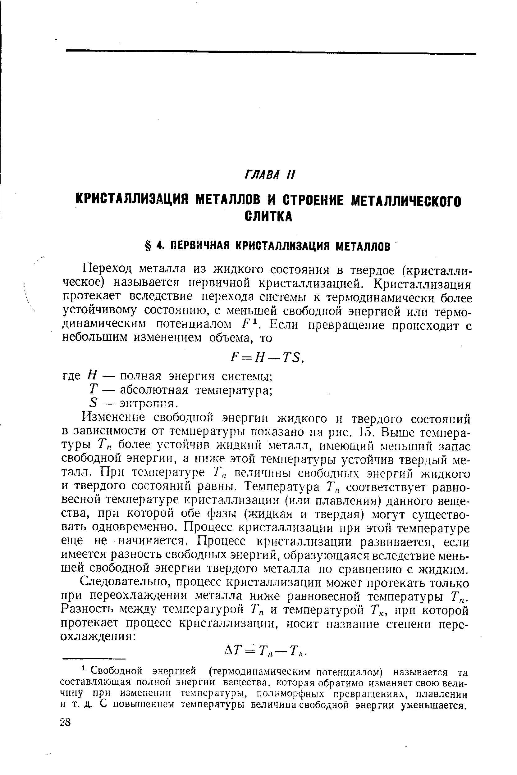 Изменение свободной энергии жидкого и твердого состояний в зависимости от температуры показано па рис. 15. Выше температуры Тп более устойчив жидкий металл, имеющий меньший запас свободной энергии, а ниже этой температуры устойчив твердый металл. При температуре Т величины свободных энергий жидкого и твердого состояний равны. Температура Т соответствует равновесной температуре кристаллизации (или плавления) данного вещества, при которой обе фазы (жидкая и твердая) могут существовать одновременно. Процесс кристаллизации при этой температуре еще не начинается. Процесс кристаллизации развивается, если имеется разность свободных энергий, образующаяся вследствие меньшей свободной энергии твердого металла по сравнению с жидким.
