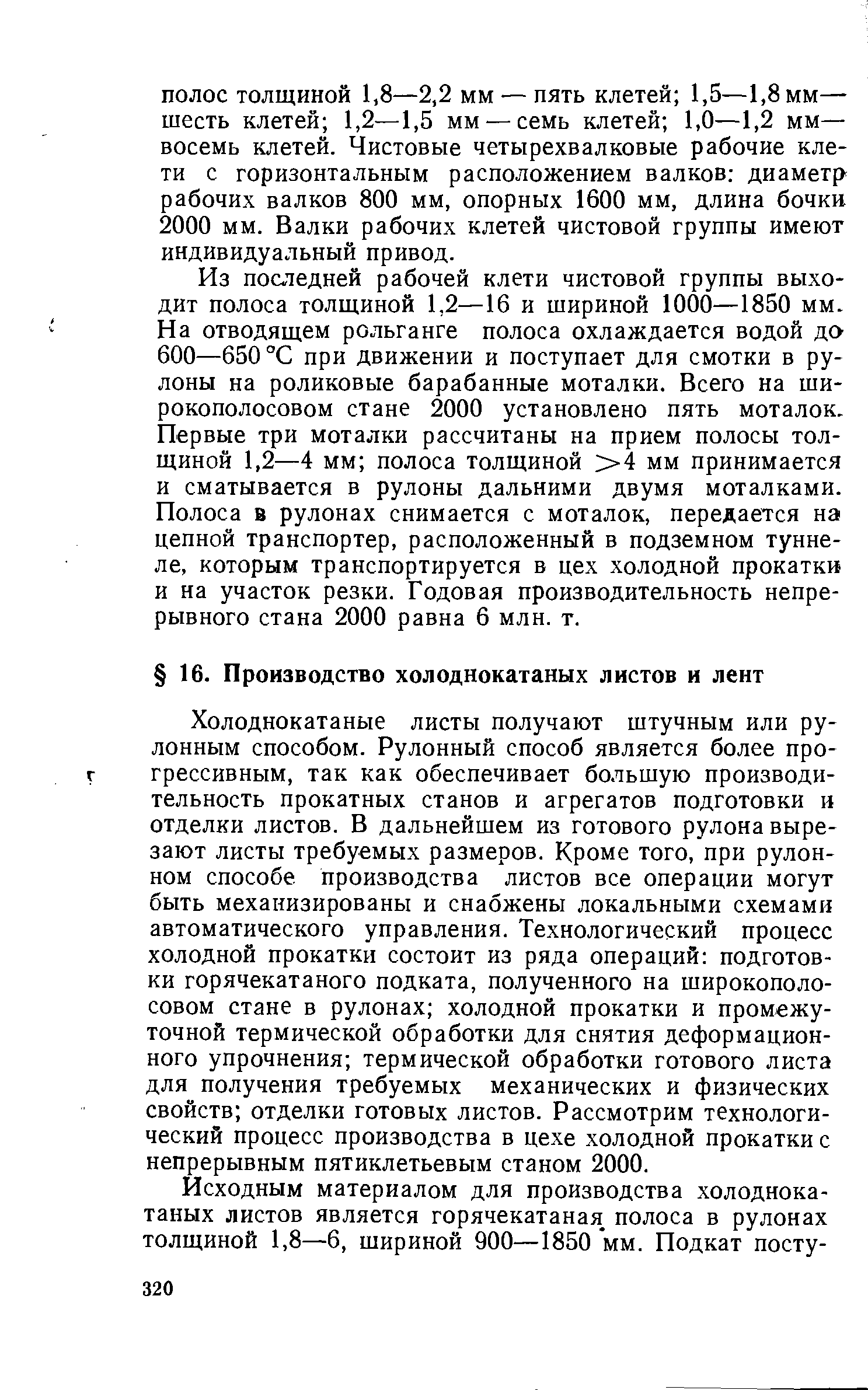 Холоднокатаные листы получают штучным или рулонным способом. Рулонный способ является более прогрессивным, так как обеспечивает большую производительность прокатных станов и агрегатов подготовки и отделки листов. В дальнейшем из готового рулона вырезают листы требуемых размеров. Кроме того, при рулонном способе производства листов все операции могут быть механизированы и снабжены локальными схемами автоматического управления. Технологический процесс холодной прокатки состоит из ряда операций подготовки горячекатаного подката, полученного на широкополосовом стане в рулонах холодной прокатки и промежуточной термической обработки для снятия деформационного упрочнения термической обработки готового листа для получения требуемых механических и физических свойств отделки готовых листов. Рассмотрим технологический процесс производства в цехе холодной прокатки с непрерывным пятиклетьевым станом 2000.
