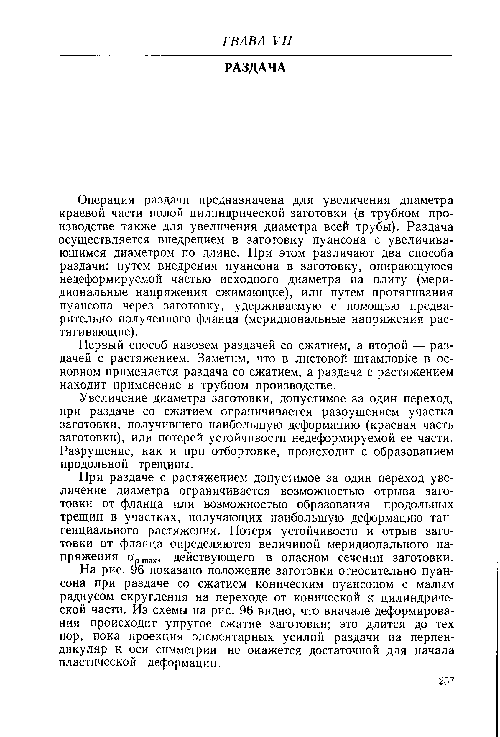 Операция раздачи предназначена для увеличения диаметра краевой части полой цилиндрической заготовки (в трубном производстве также для увеличения диаметра всей трубы). Раздача осуществляется внедрением в заготовку пуансона с увеличивающимся диаметром по длине. При этом различают два способа раздачи путем внедрения пуансона в заготовку, опирающуюся недеформируемой частью исходного диаметра на плиту (меридиональные напряжения сжимающие), или путем протягивания пуансона через заготовку, удерживаемую с помощью предварительно полученного фланца (меридиональные напряжения растягивающие).
