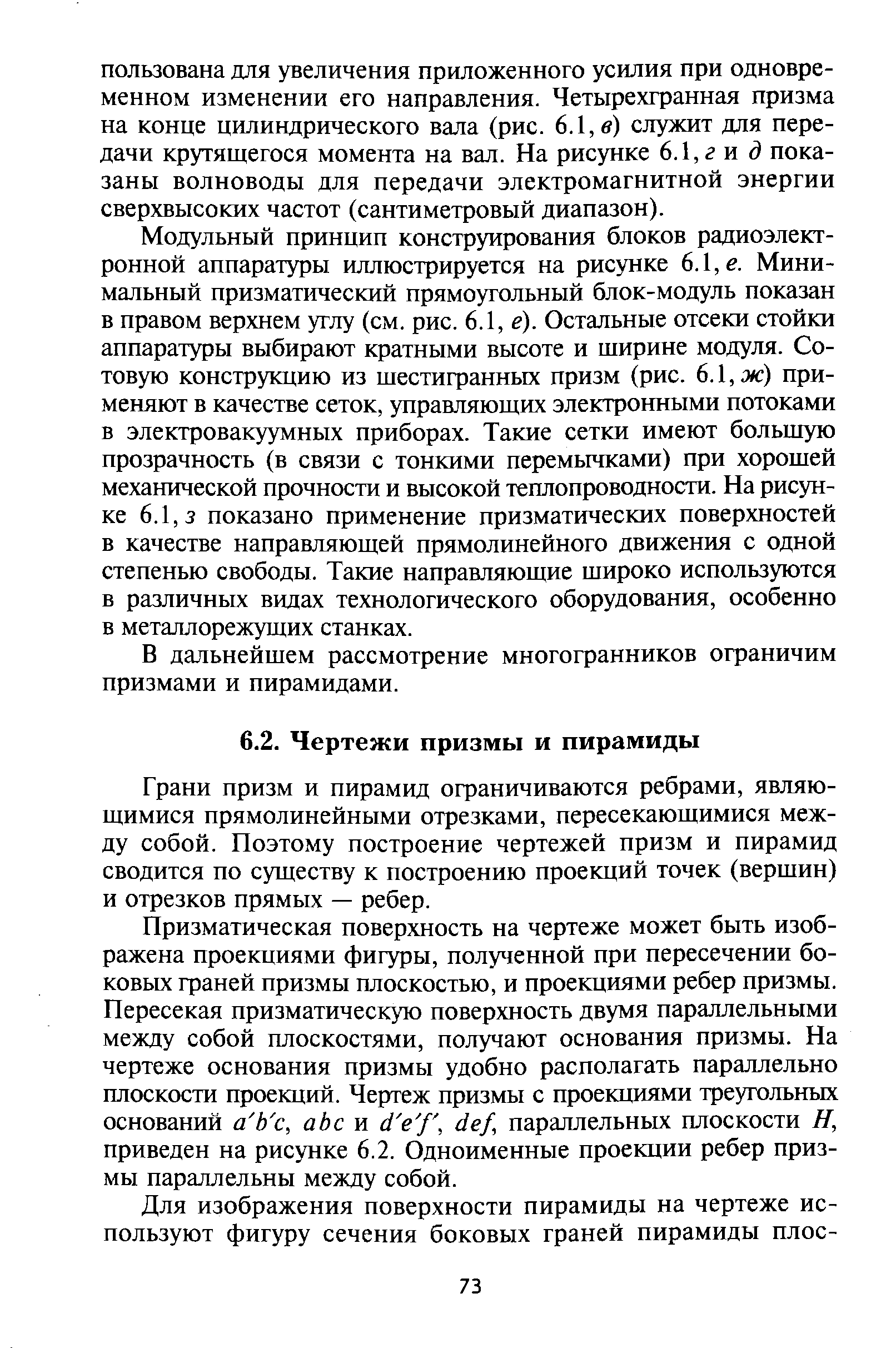 Модульный принцип конструирования блоков радиоэлектронной аппаратуры иллюстрируется на рисунке 6.1, е. Минимальный призматический прямоугольный блок-модуль показан в правом верхнем углу (см. рис. 6Л, е). Остальные отсеки стойки аппаратуры выбирают кратными высоте и ширине модуля. Сотовую конструкцию из шестигранных призм (рис. 6.1, ж) применяют в качестве сеток, управляющих электронными потоками в электровакуумных приборах. Такие сетки имеют больщую прозрачность (в связи с тонкими перемычками) при хорошей механической прочности и высокой теплопроводности. На рисунке 6.1,3 показано применение призматических поверхностей в качестве направляющей прямолинейного движения с одной степенью свободы. Такие направляющие широко используются в различных видах технологического оборудования, особенно в металлорежущих станках.
