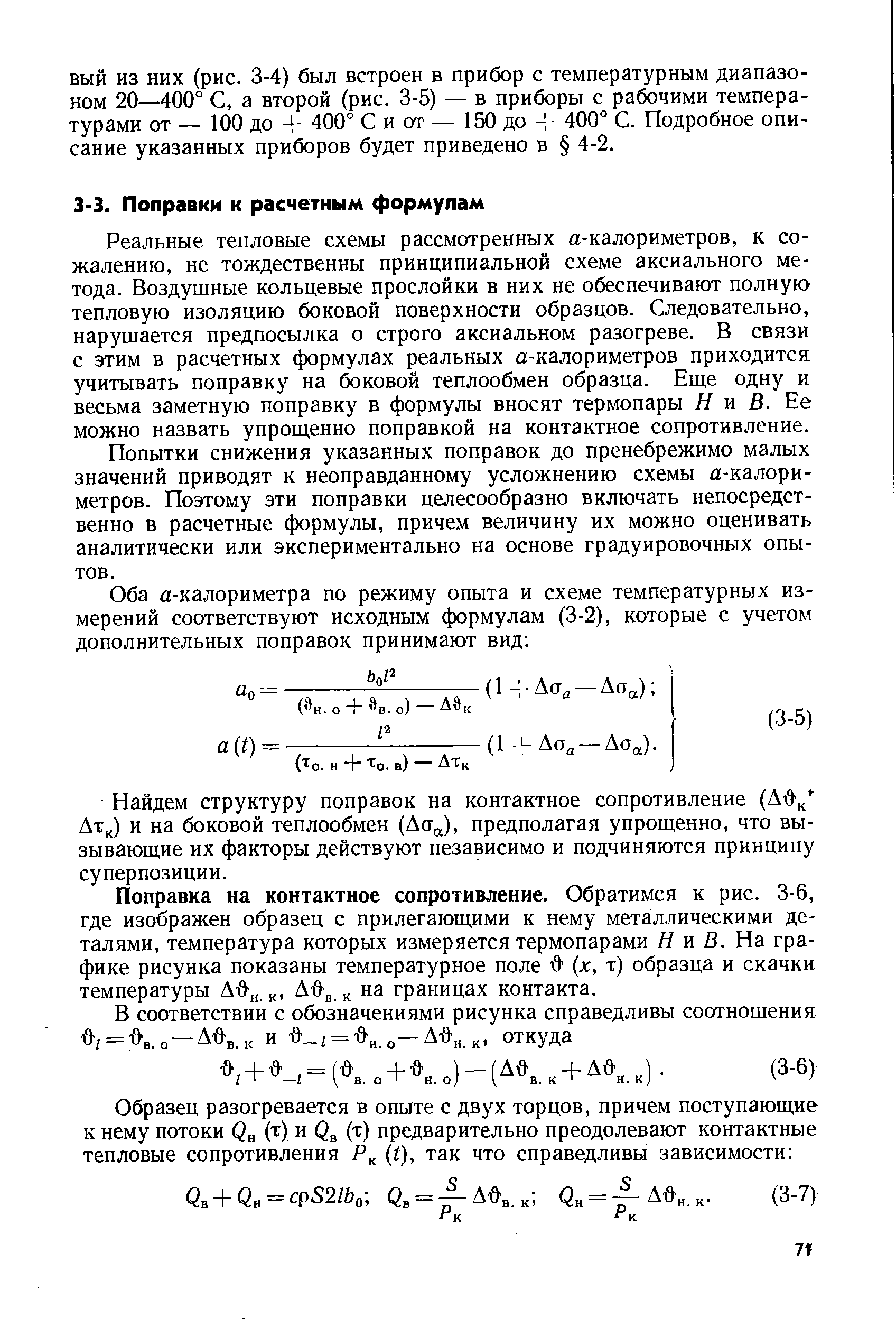 Реальные тепловые схемы рассмотренных а-калориметров, к сожалению, не тождественны принципиальной схеме аксиального метода. Воздушные кольцевые прослойки в них не обеспечивают полную тепловую изоляцию боковой поверхности образцов. Следовательно, нарушается предпосылка о строго аксиальном разогреве. В связи с этим в расчетных формулах реальных а-калориметров приходится учитывать поправку на боковой теплообмен образца. Еще одну и весьма заметную поправку в формулы вносят термопары Я и В. Ее можно назвать упрощенно поправкой на контактное сопротивление.
