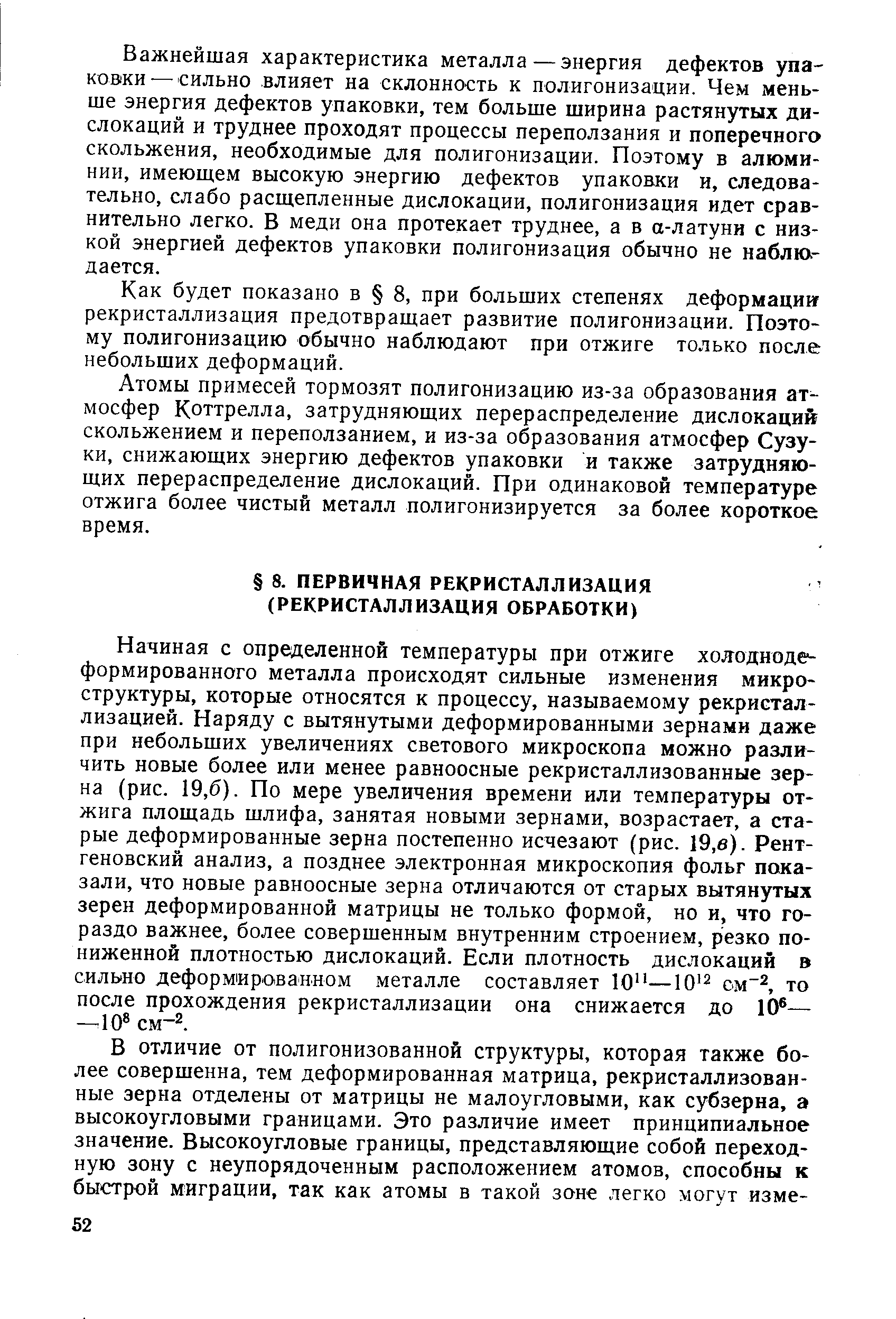 Начиная с определенной температуры при отжиге холодноде формированного металла происходят сильные изменения микроструктуры, которые относятся к процессу, называемому рекристаллизацией. Наряду с вытянутыми деформированными зернами даже при небольших увеличениях светового микроскопа можно различить новые более или менее равноосные рекристаллизованные зерна (рис. 19,6). По мере увеличения времени или температуры отжига площадь шлифа, занятая новыми зернами, возрастает, а старые деформированные зерна постепенно исчезают (рис. 19,в). Рентгеновский анализ, а позднее электронная микроскопия фольг показали, что новые равноосные зерна отличаются от старых вытянутых зерен деформированной матрицы не только формой, но и, что гораздо важнее, более совершенным внутренним строением, резко пониженной плотностью дислокаций. Если плотность дислокаций в сильно деформированном металле составляет 10 —ом , то после прохождения рекристаллизации она снижается до 10 — —10 см-2.
