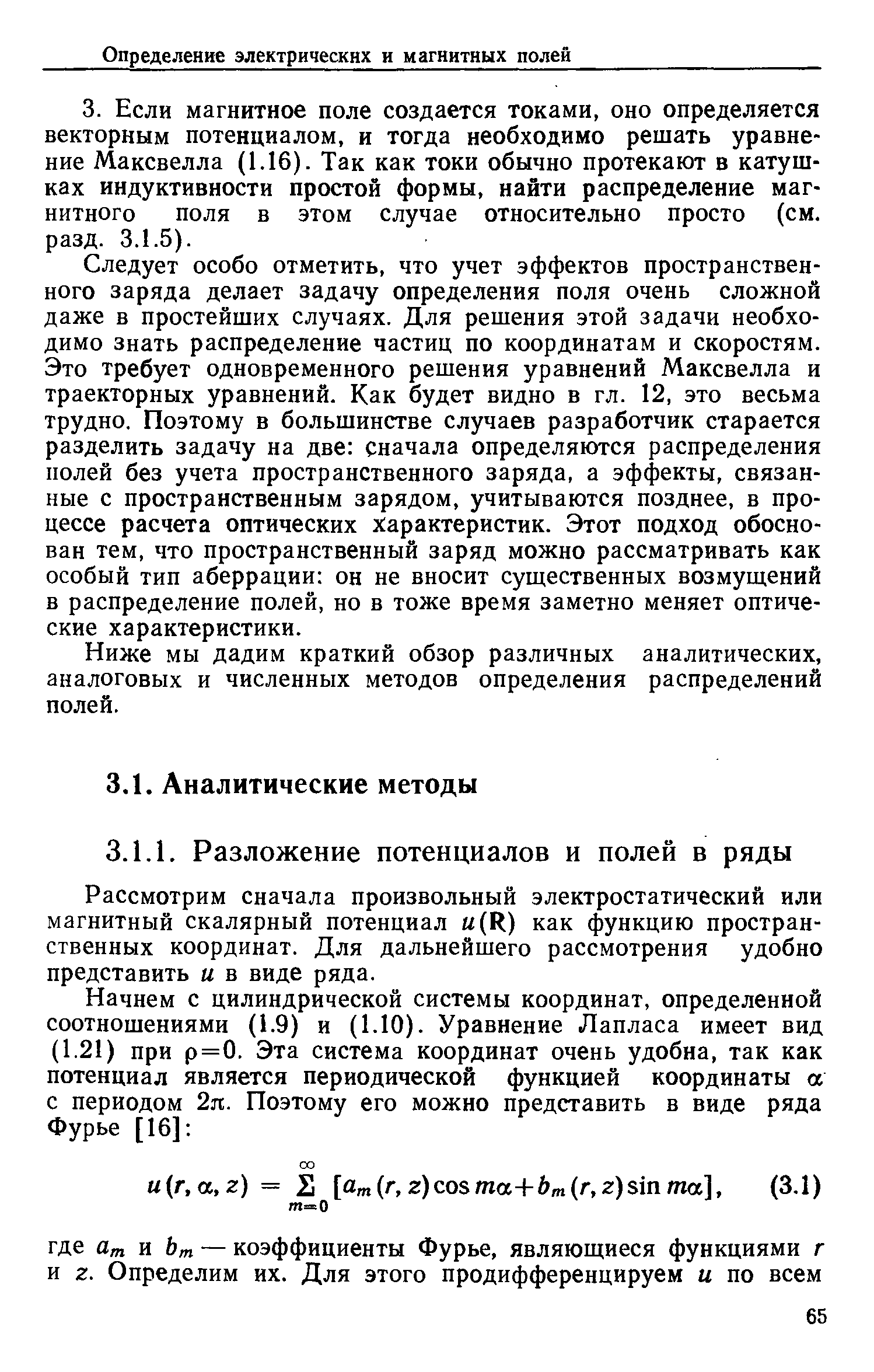 Следует особо отметить, что учет эффектов пространственного заряда делает задачу определения поля очень сложной даже в простейших случаях. Для решения этой задачи необходимо знать распределение частиц по координатам и скоростям. Это требует одновременного решения уравнений Максвелла и траекторных уравнений. Как будет видно в гл. 12, это весьма трудно. Поэтому в большинстве случаев разработчик старается разделить задачу на две сначала определяются распределения полей без учета пространственного заряда, а эффекты, связанные с пространственным зарядом, учитываются позднее, в процессе расчета оптических характеристик. Этот подход обоснован тем, что пространственный заряд можно рассматривать как особый тип аберрации он не вносит существенных возмущений в распределение полей, но в тоже время заметно меняет оптические характеристики.
