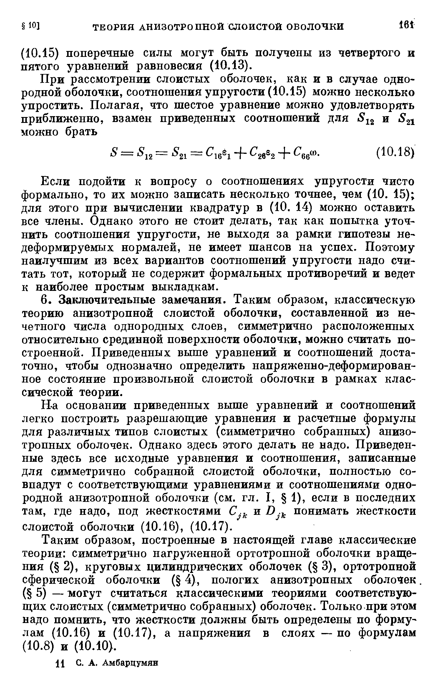 Н-а основании приведенных выше уравнений и соотношений легко построить разрешающие уравнения и расчетные формулы для различных типов слоистых (симметрично собранных) анизотропных оболочек. Однако здесь этого делать не надо. Приведенные здесь все исходные уравнения и соотношения, записанные для симметрично собранной слоистой оболочки, полностью совпадут с соответствующими уравнениями и соотношениями однородной анизотропной оболочки (см. гл. I, 1), если в последних там, где надо, под жесткостями и DJ понимать жесткости слоистой оболочки (10.16), (10.17).
