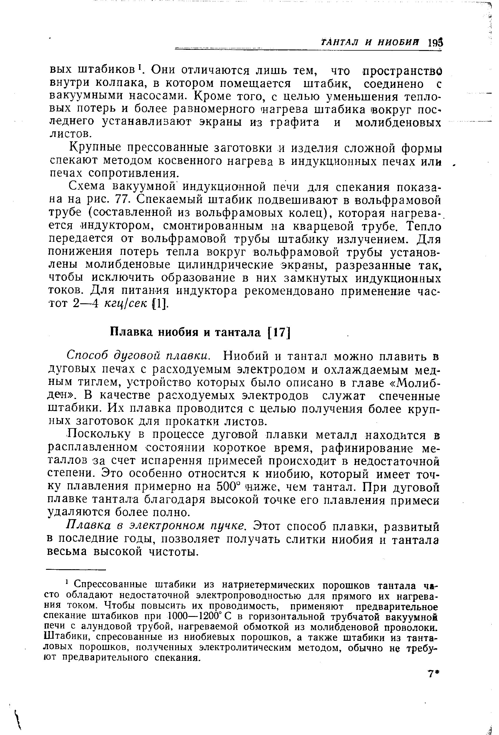 Способ дуговой плавки. Ниобий и тантал можно плавить в дуговых печах с расходуемым электродом и охлаждаемым медным тиглем, устройство которых было описано в главе Молибден . В качестве расходуемых электродов служат спеченные штабики. Их плавка проводится с целью получения более крупных заготовок для прокатки листов.
