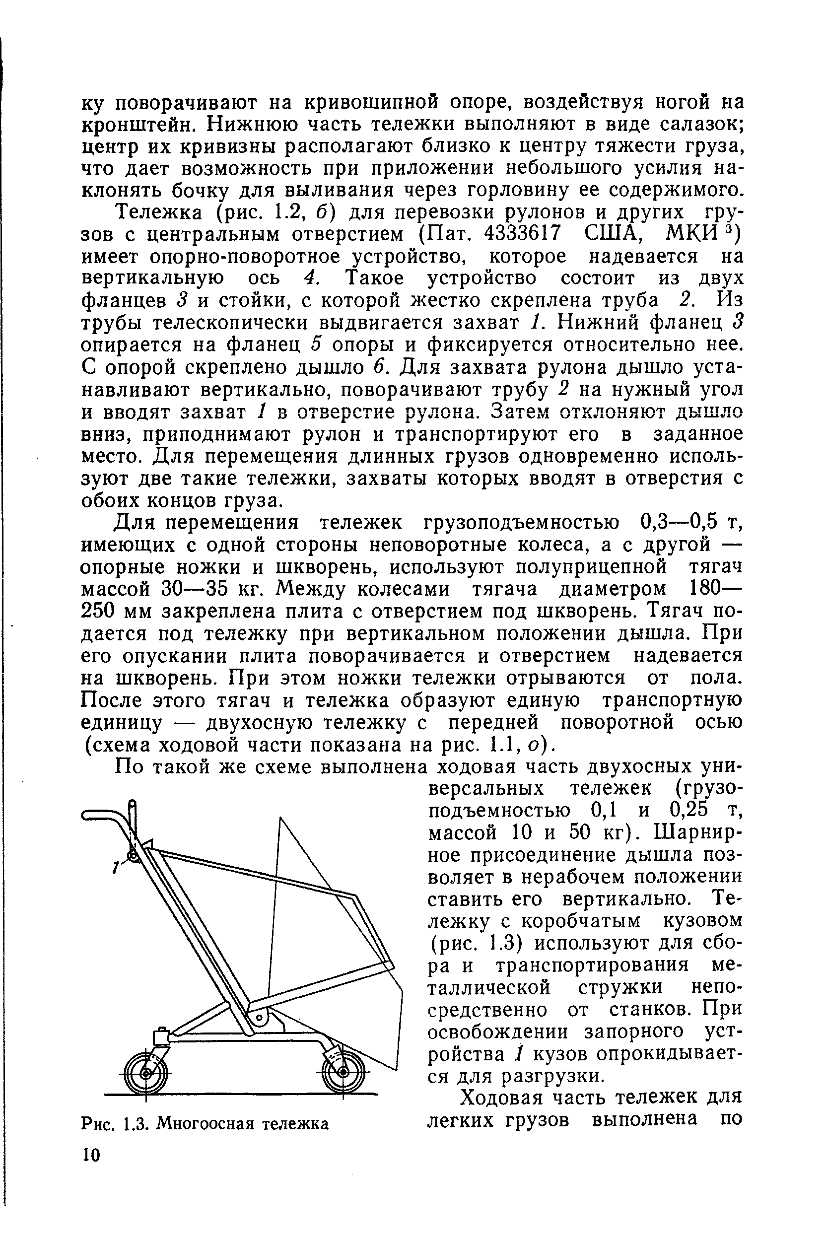 Для перемещения тележек грузоподъемностью 0,3—0,5 т, имеющих с одной стороны неповоротные колеса, а с другой — опорные ножки и шкворень, используют полуприцепной тягач массой 30—35 кг. Между колесами тягача диаметром 180— 250 мм закреплена плита с отверстием под шкворень. Тягач подается под тележку при вертикальном положении дышла. При его опускании плита поворачивается и отверстием надевается на шкворень. При этом ножки тележки отрываются от пола. После этого тягач и тележка образуют единую транспортную единицу — двухосную тележку с передней поворотной осью (схема ходовой части показана на рис. 1.1, о).
