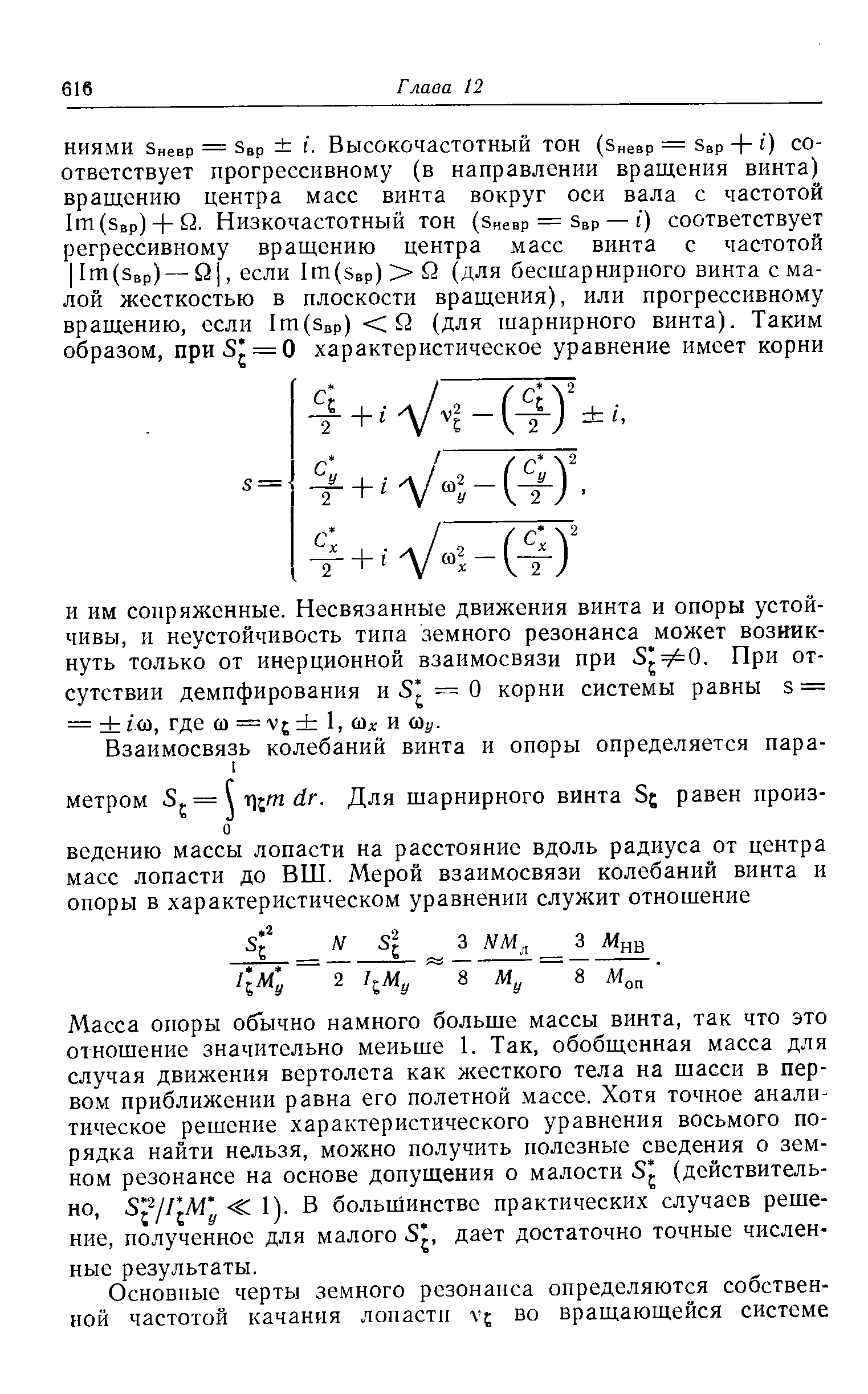 Масса опоры об ычно намного больше массы винта, так что это отношение значительно меньше 1. Так, обобщенная масса для случая движения вертолета как жесткого тела на шасси в первом приближении равна его полетной массе. Хотя точное аналитическое решение характеристического уравнения восьмого порядка найти нельзя, можно получить полезные сведения о земном резонансе на основе допущения о малости (действительно, С 1). В большинстве практических случаев решение, полученное для малого Sj, дает достаточно точные численные результаты.
