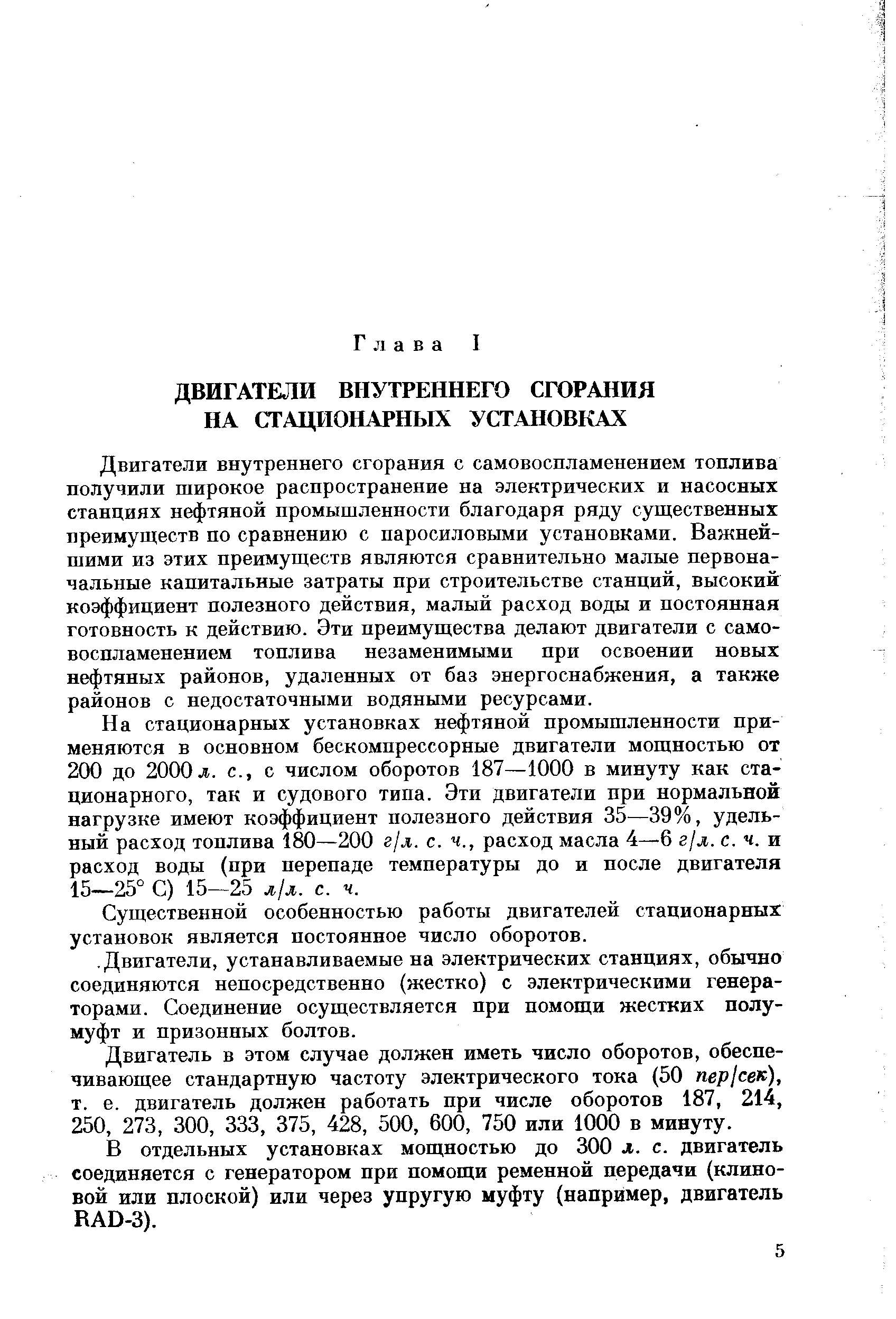 Двигатели внутреннего сгорания с самовоспламенением топлива получили широкое распространение на электрических и насосных станциях нефтяной промышленности благодаря ряду суп ественных преимуществ по сравнению с паросиловыми установками. Важнейшими из этих преимуществ являются сравнительно малые первоначальные капитальные затраты при строительстве станций, высокий коэффициент полезного действия, малый расход воды и постоянная готовность к действию. Эти преимущества делают двигатели с самовоспламенением топлива незаменимыми при освоении новых нефтяных районов, удаленных от баз энергоснабжения, а также районов с недостаточными водяными ресурсами.
