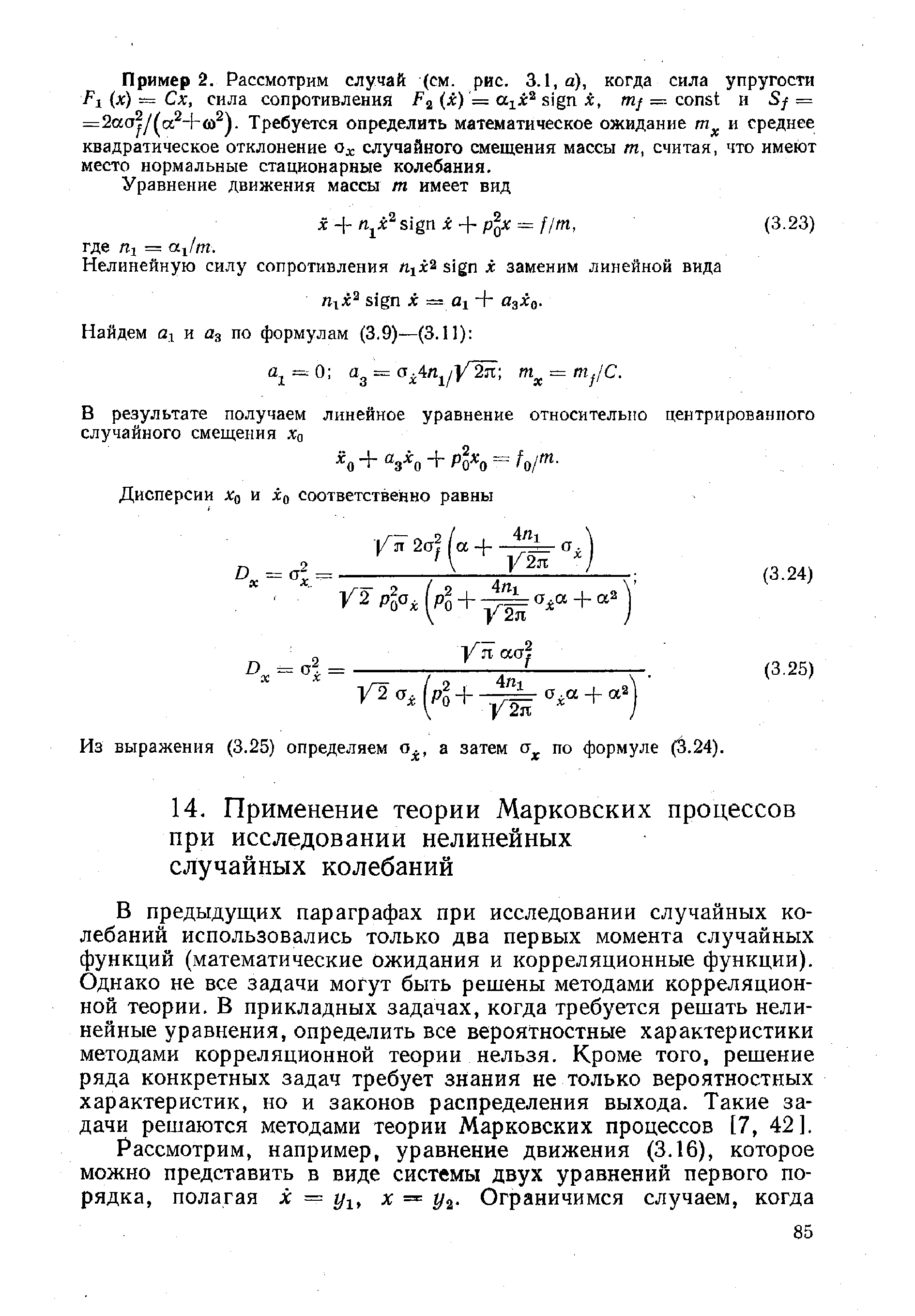 В предыдущих параграфах при исследовании случайных колебаний использовались только два первых момента случайных функций (математические ожидания и корреляционные функции). Однако не все задачи могут быть решены методами корреляционной теории. В прикладных задачах, когда требуется решать нелинейные уравнения, определить все вероятностные характеристики методами корреляционной теории нельзя. Кроме того, решение ряда конкретных задач требует знания не только вероятностных характеристик, но и законов распределения выхода. Такие задачи решаются методами теории Марковских процессов [7, 42].
