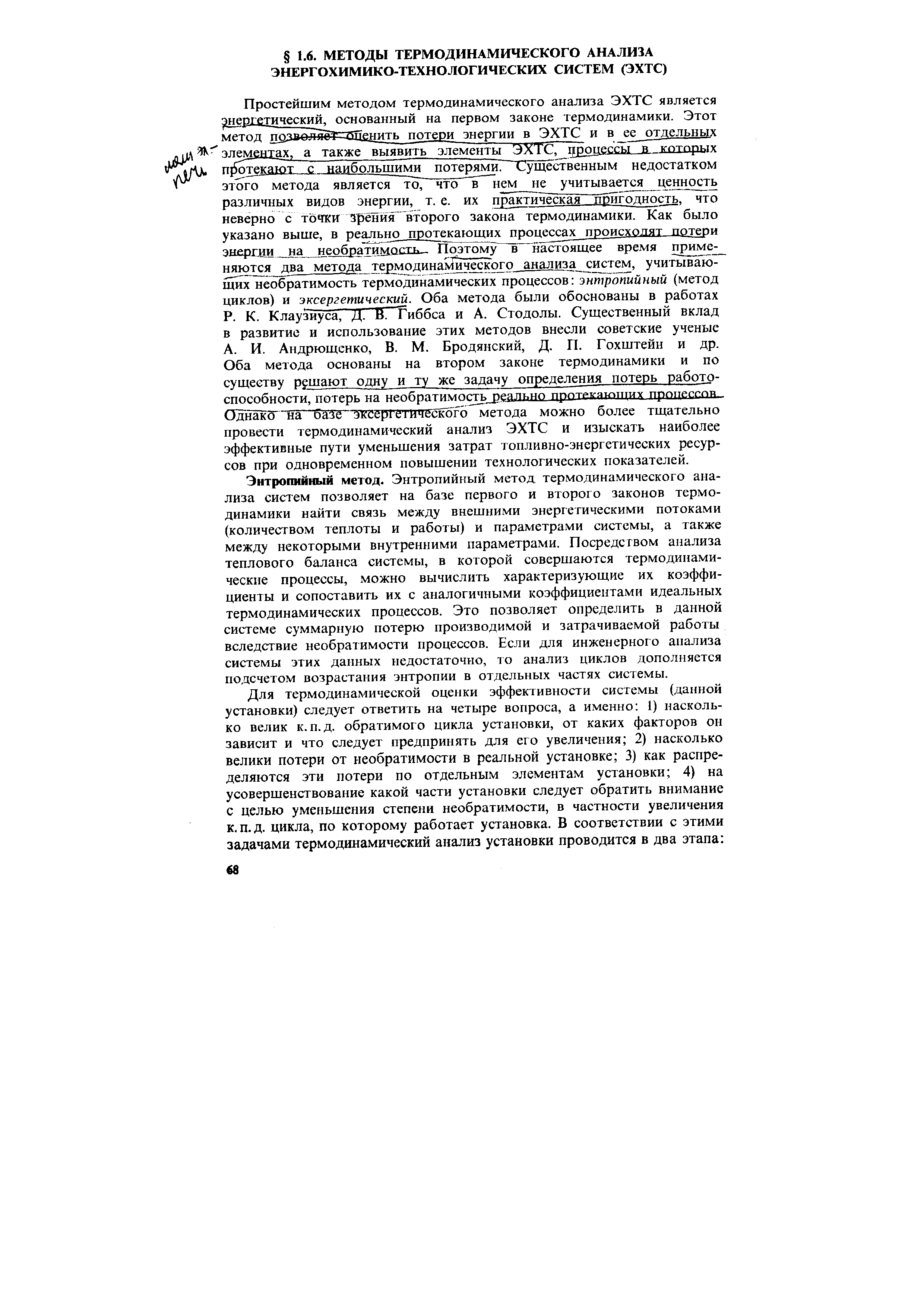 Энтропийный метод. Энтропийный метод термодинамического анализа систем позволяет на базе первого и второго законов термодинамики найти связь между внешними энергетическими потоками (количеством теплоты и работы) и параметрами системы, а также между некоторыми внутренними параметрами. Посредством анализа теплового баланса системы, в которой совершаются термодинамические процессы, можно вычислить характеризующие их коэффициенты и сопоставить их с аналогичными коэффициентами идеальных термодинамических процессов. Это позволяет определить в данной системе суммарную потерю производимой и затрачиваемой работы вследствие необра1имости процессов. Если для инженерного анализа системы этих данных недостаточно, то анализ циклов дополняется подсчетом возрастания энтропии в отдельных частях системы.
