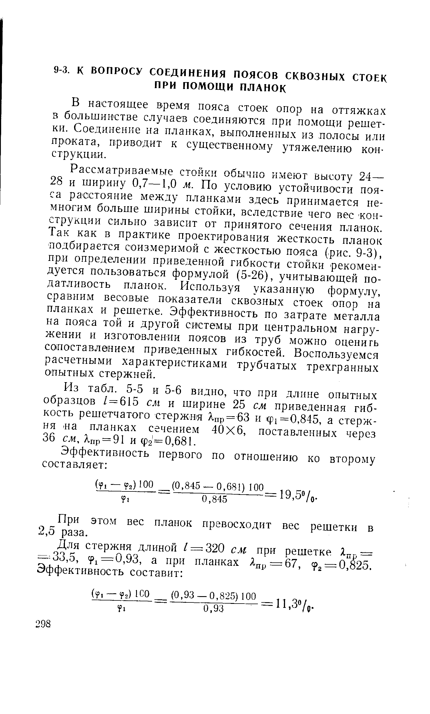 Рассматриваемые стойки обычно имеют высоту 24— 28 и ширину 0,7—1,0 м. По условию устойчивости пояса расстояние между планками здесь принимается немногим больше ширины стойки, вследствие чего вес конструкции сильно зависит от принятого сечения планок. Так как в практике проектирования жесткость планок подбирается соизмеримой с жесткостью пояса (рис. 9-3), при определении приведенной гибкости стойки рекомендуется пользоваться формулой (5-26), учитывающей податливость планок. Используя указанную формулу, сравним весовые показатели сквозных стоек опор на планках и решетке. Эффективность по затрате металла на пояса той и другой системы при центральном нагружении и изготовлении поясов из труб можно оценить сопоставлением приведенных гибкостей. Воспользуемся расчетными характеристиками трубчатых трехгранных ОПЫТНЫХ стержней.
