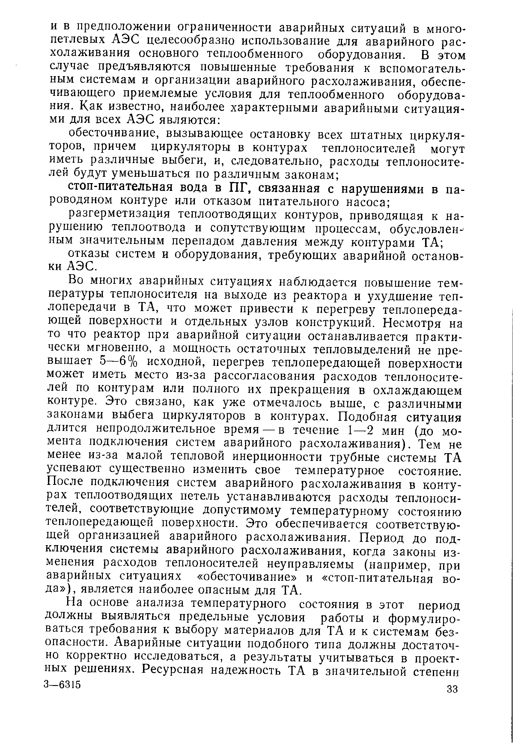 Во многих аварийных ситуациях наблюдается повышение температуры теплоносителя на выходе из реактора и ухудшение теплопередачи в ТА, что может привести к перегреву теплопередающей поверхности и отдельных узлов конструкций. Несмотря на то что реактор при аварийной ситуации останавливается практически мгновенно, а мощность остаточных тепловыделений не превышает 5—6% исходной, перегрев теплопередающей поверхности может иметь место из-за рассогласования расходов теплоносителей по контурам или полного их прекращения в охлаждающем контуре. Это связано, как уже отмечалось выше, с различными законами выбега циркуляторов в контурах. Подобная ситуация длится непродолжительное время — в течение 1—2 мин (до момента подключения систем аварийного расхолаживания). Тем не менее из-за малой тепловой инерционности трубные системы ТА успевают существенно изменить свое температурное состояние. После подключения систем аварийного расхолаживания в контурах теплоотводящих петель устанавливаются расходы теплоносителей, соответствующие допустимому температурному состоянию теплопередающей поверхности. Это обеспечивается соответствующей организацией аварийного расхолаживания. Период до подключения системы аварийного расхолаживания, когда законы изменения расходов теплоносителей неуправляемы (например, при аварийных ситуациях обесточивание и стоп-питательная вода ), является наиболее опасным для ТА.
