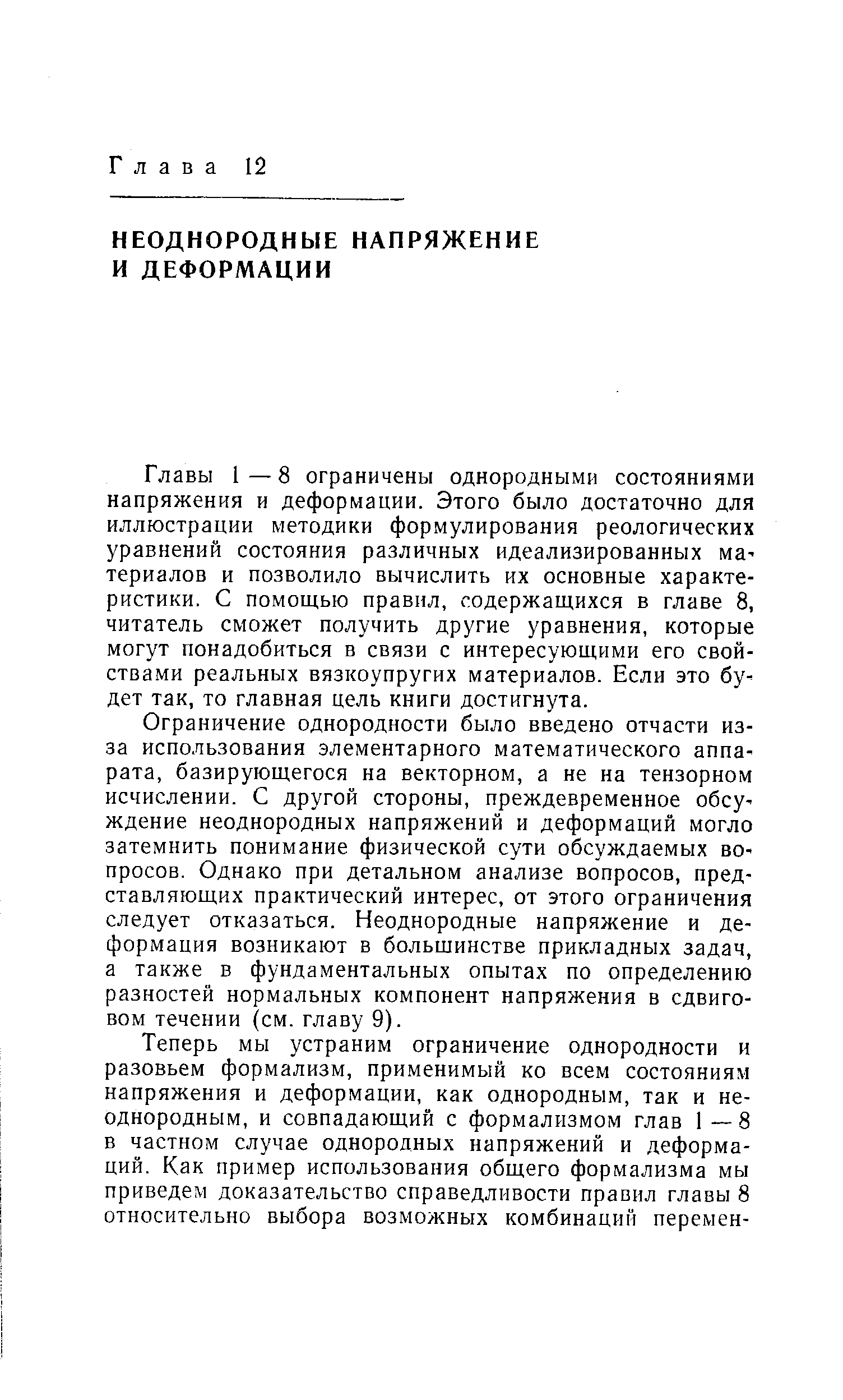 Главы 1—8 ограничены однородными состояниями напряжения и деформации. Этого было достаточно для иллюстрации методики формулирования реологических уравнений состояния различных идеализированных ма териалов и позволило вычислить их основные характеристики. С помощью правил, содержащихся в главе 8, читатель сможет получить другие уравнения, которые могут понадобиться в связи с интересующими его свойствами реальных вязкоупругих материалов. Если это будет так, то главная цель книги достигнута.
