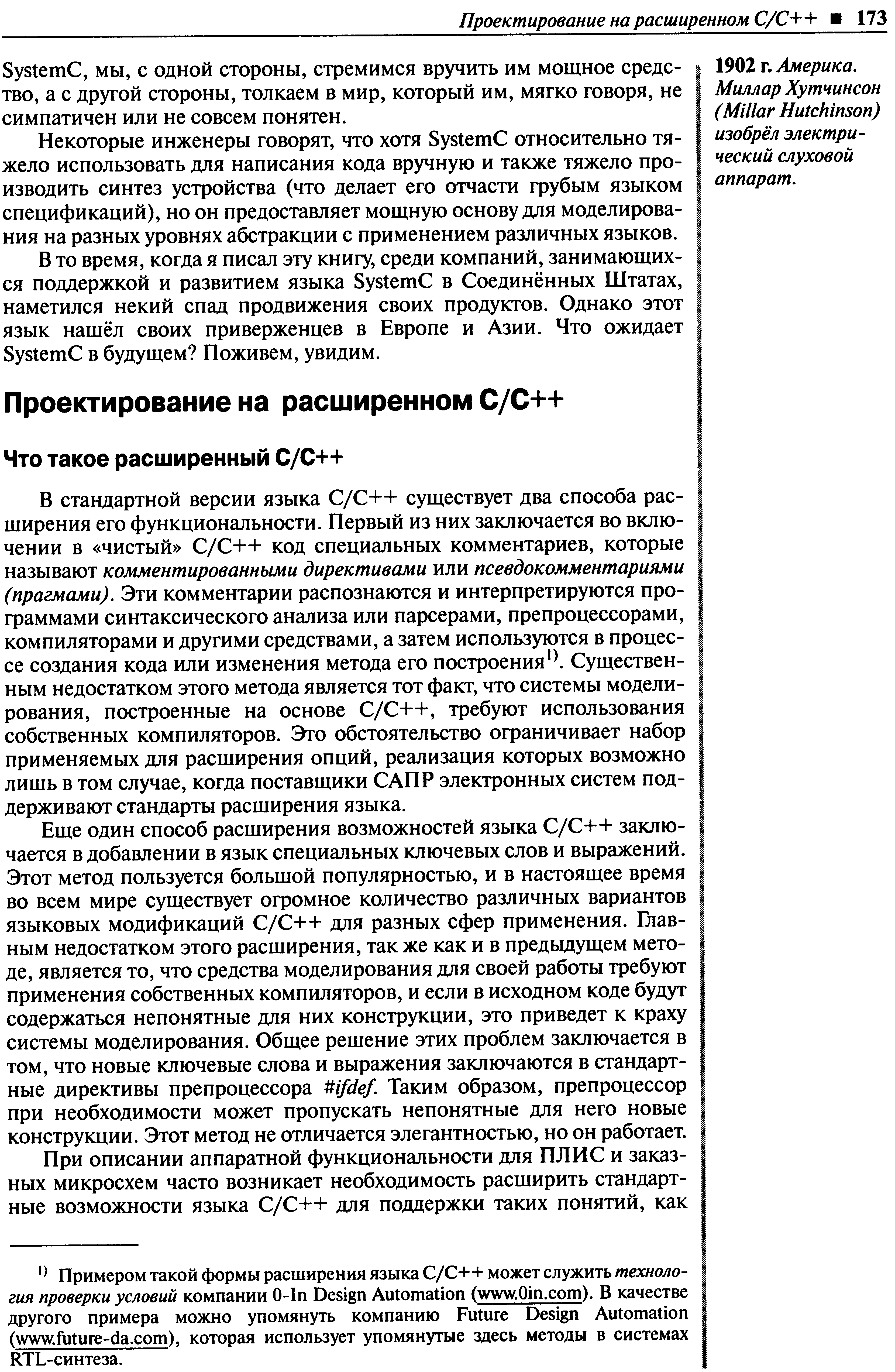 Еще один способ расширения возможностей языка / ++ заключается в добавлении в язык специальных ключевых слов и выражений. Этот метод пользуется большой популярностью, и в настоящее время во всем мире существует огромное количество различных вариантов языковых модификаций / ++ для разных сфер применения. Главным недостатком этого расширения, так же как и в предьщущем методе, является то, что средства моделирования для своей работы требуют применения собственных компиляторов, и если в исходном коде будут содержаться непонятные для них конструкции, это приведет к краху системы моделирования. Общее решение этих проблем заключается в том, что новые ключевые слова и выражения заключаются в стандартные директивы препроцессора fdef. Таким образом, препроцессор при необходимости может пропускать непонятные для него новые конструкции. Этот метод не отличается элегантностью, но он работает.
