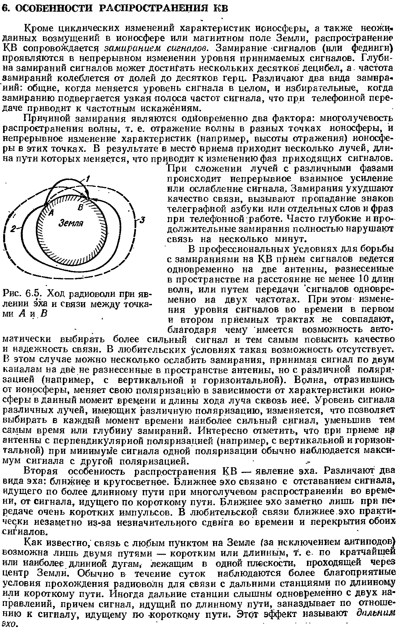 Кроме циклических изменений характеристик ионосферы, а также неожи. данных возмущений в ионосфере илн магнитном поле Земли, распространение КВ сопровождается замиранием сигналов. Замирание сигналов (или фединги) проявляются в непрерывном изменении уровня принимаемых сигналов. Глубина замираний сигналов может достигать нескольких десятков децибел, а частота замираний колеблется от долей до десятков герц. Различают два вида замираний общие, когда меняется уровень снгнала в целом, и избирательные, когда замиранию подвергается узкая полоса частот сигнала, что при телефонной передаче приводит к частотным искажениям.
