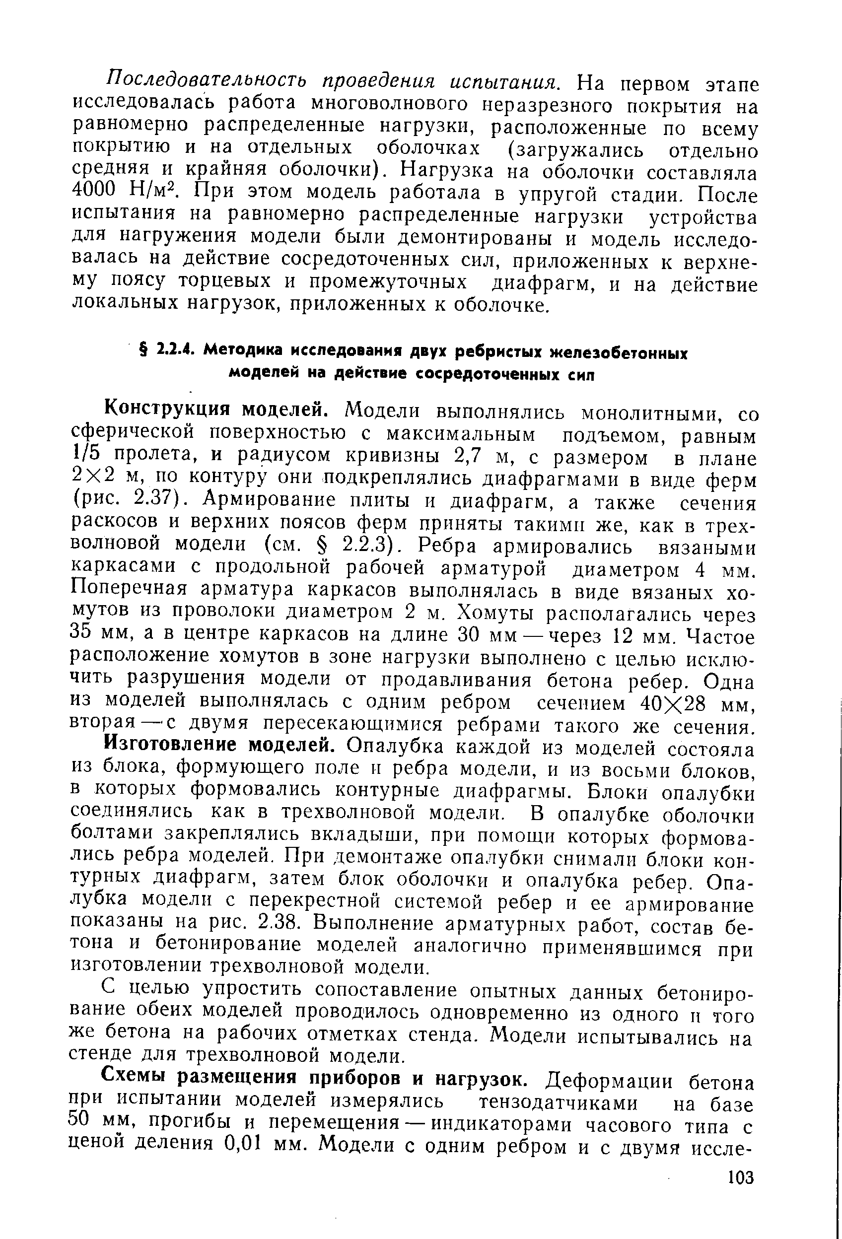 Конструкция моделей. Модели выполнялись монолитными, со сферической поверхностью с максимальным подъемом, равным 1/5 пролета, и радиусом кривизны 2,7 м, с размером в плане 2x2 м, по контуру они подкреплялись диафрагмами в виде ферм (рис. 2.37). Армирование плиты и диафрагм, а также сечения раскосов и верхних поясов ферм приняты такими же, как в трехволновой модели (см. 2.2.3). Ребра армировались вязаными каркасами с продольной рабочей арматурой диаметром 4 мм. Поперечная арматура каркасов выполнялась в виде вязаных хомутов из проволоки диаметром 2 м. Хомуты располагались через 35 мм, а в центре каркасов на длине 30 мм — через 12 мм. Частое расположение хомутов в зоне нагрузки выполнено с целью исключить разрушения модели от продавливания бетона ребер. Одна из моделей выполнялась с одним ребром сечением 40X28 мм, вторая — с двумя пересекающимися ребрами такого же сечения.
