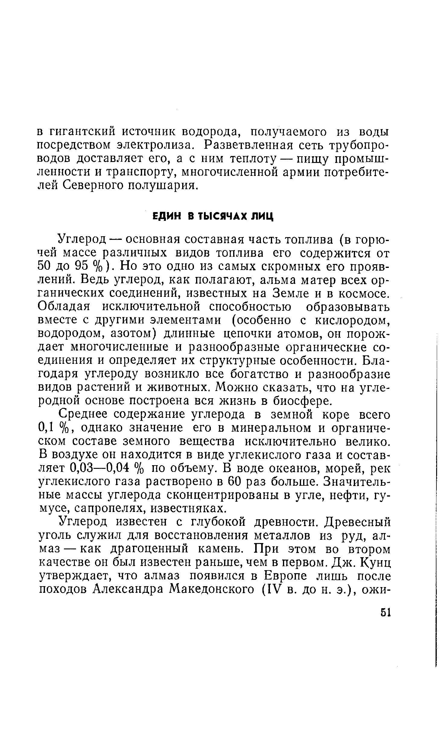 Углерод — основная составная часть топлива (в горючей массе различных видов топлива его содержится от 50 до 95 %) Но это одно из самых скромных его проявлений. Ведь углерод, как полагают, альма матер всех органических соединений, известных на Земле и в космосе. Обладая исключительной способностью образовывать вместе с другими элементами (особенно с кислородом, водородом, азотом) длинные цепочки атомов, он порождает многочисленные и разнообразные органические соединения и определяет их структурные особенности. Благодаря углероду возникло все богатство и разнообразие видов растений и животных. Можно сказать, что на углеродной основе построена вся жизнь в биосфере.
