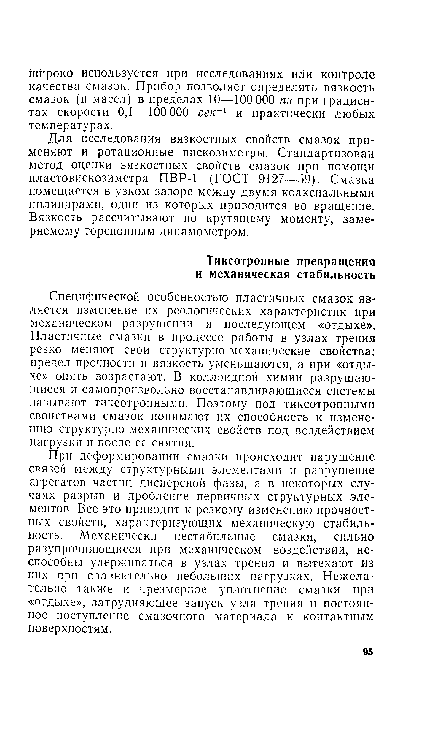 Специфической особенностью пластичных смазок является изменение их реологических характеристик при механическом разрушении и последующем отдыхе . Пластичные смазки в процессе работы в узлах трения резко меняют свои структурно-механические свойства предел прочности и вязкость уменьшаются, а при отдыхе опять возрастают. В коллоидной химии разрушающиеся и самопроизвольно восстанавливающиеся системы называют тиксотропными. Поэтому под тиксотропными свойствами смазок понимают их способность к изменению структурно-механических свойств под воздействием нагрузки и после ее снятия.
