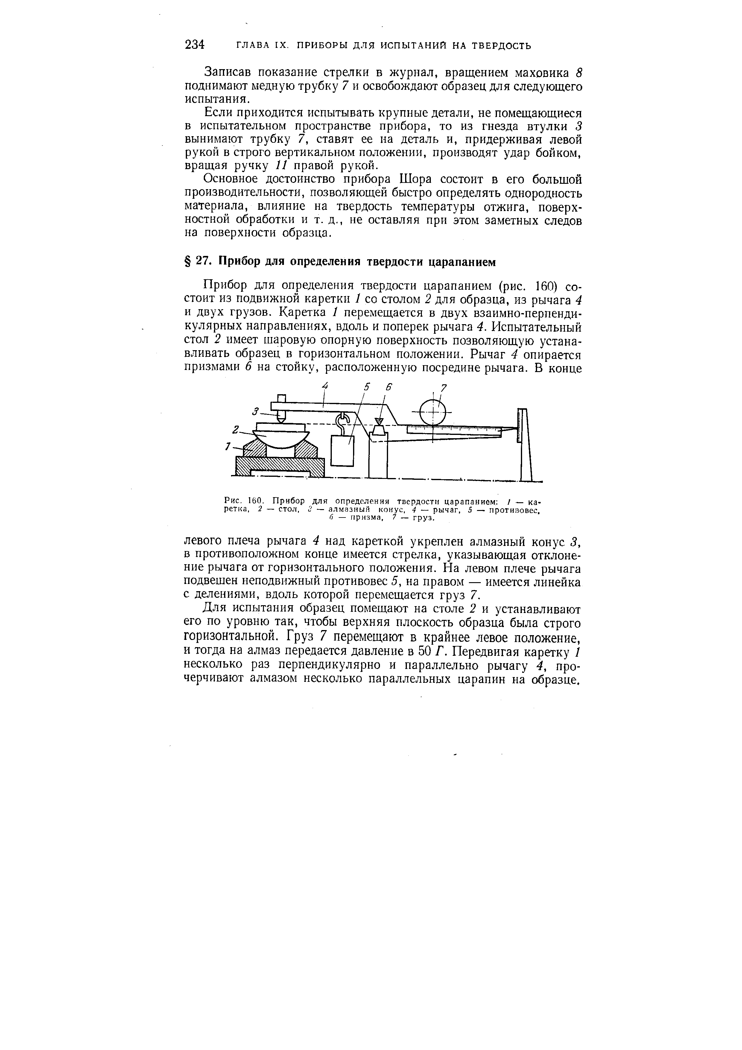 Для испытания образец помещают на столе 2 и устанавливают его по уровню так, чтобы верхняя плоскость образца была строго горизонтальной. Груз 7 перемещают в крайнее левое положение, и тогда на алмаз передается давление в 50 Г. Передвигая каретку 1 несколько раз перпендикулярно и параллельно рычагу 4, прочерчивают алмазом несколько параллельных царапин на образце.
