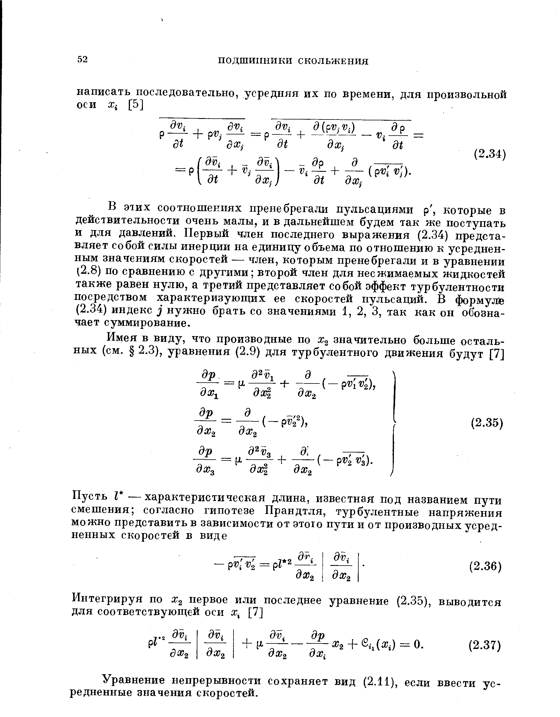 В этих соотношениях пренебрегали пульсациями р, которые в действительности очень малы, и в дальнейшем будем так же поступать и для давлений. Первый член последнего выражения (2.34) представляет собой силы инерции на единицу объема по отношению к усредненным значениям скоростей — член, которым пренебрегали и в уравнении (2.8) по сравнению с другими второй член для несжимаемых жидкостей также равен нулю, а третий представляет собой эффект турбулентности посредством характеризуюгцих ее скоростей пульсаций. В формулё (2.34) индекс нужно брать со значениями 1, 2, 3, так как он обозначает суммирование.
