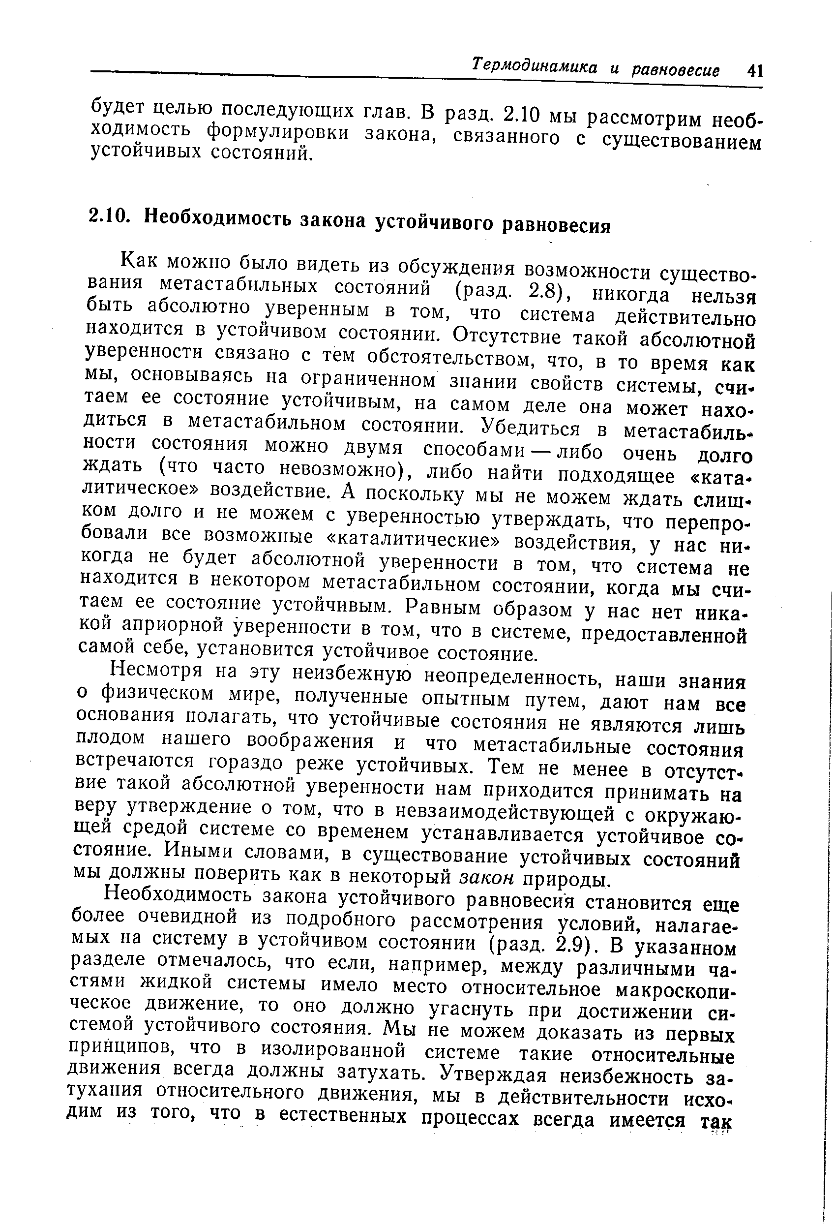 Как можно было видеть из обсуждения возможности существования метастабильных состояний (разд. 2.8), никогда нельзя быть абсолютно уверенным в том, что система действительно находится в устойчивом состоянии. Отсутствие такой абсолютной уверенности связано с тем обстоятельством, что, в то время как мы, основываясь на ограниченном знании свойств системы, считаем ее состояние устойчивым, на самом деле она может находиться в метастабильном состоянии. Убедиться в метастабильности состояния можно двумя способами — либо очень долго ждать (что часто невозможно), либо найти подходящее каталитическое воздействие. А поскольку мы не можем ждать слишком долго и не можем с уверенностью утверждать, что перепробовали все возможные каталитические воздействия, у нас никогда не будет абсолютной уверенности в том, что система не находится в некотором метастабильном состоянии, когда мы считаем ее состояние устойчивым. Равным образом у нас нет никакой априорной уверенности в том, что в системе, предоставленной самой себе, установится устойчивое состояние.
