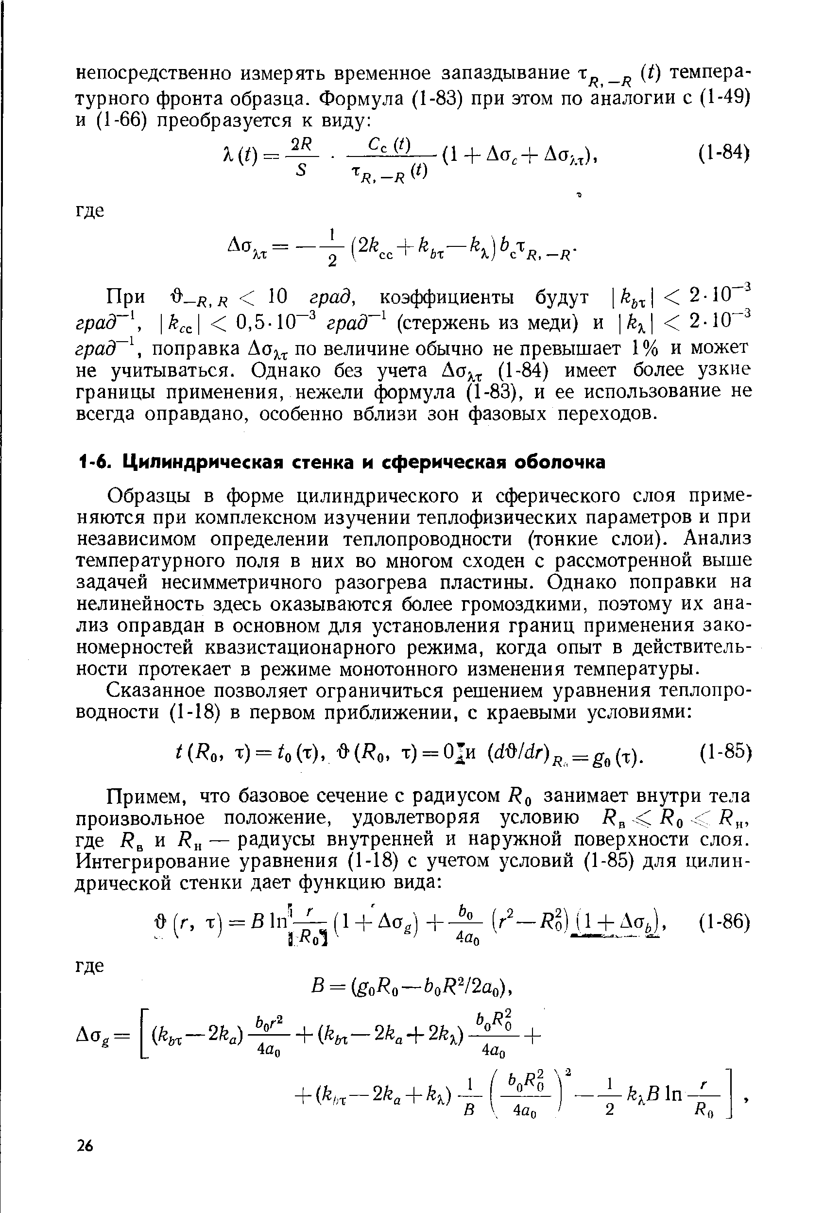 Образцы в форме цилиндрического и сферического слоя применяются при комплексном изучении теплофизических параметров и при независимом определении теплопроводности (тонкие слои). Анализ температурного поля в них во многом сходен с рассмотренной выше задачей несимметричного разогрева пластины. Однако поправки на нелинейность здесь оказываются более громоздкими, поэтому их анализ оправдан в основном для установления границ применения закономерностей квазистационарного режима, когда опыт в действительности протекает в режиме монотонного изменения температуры.
