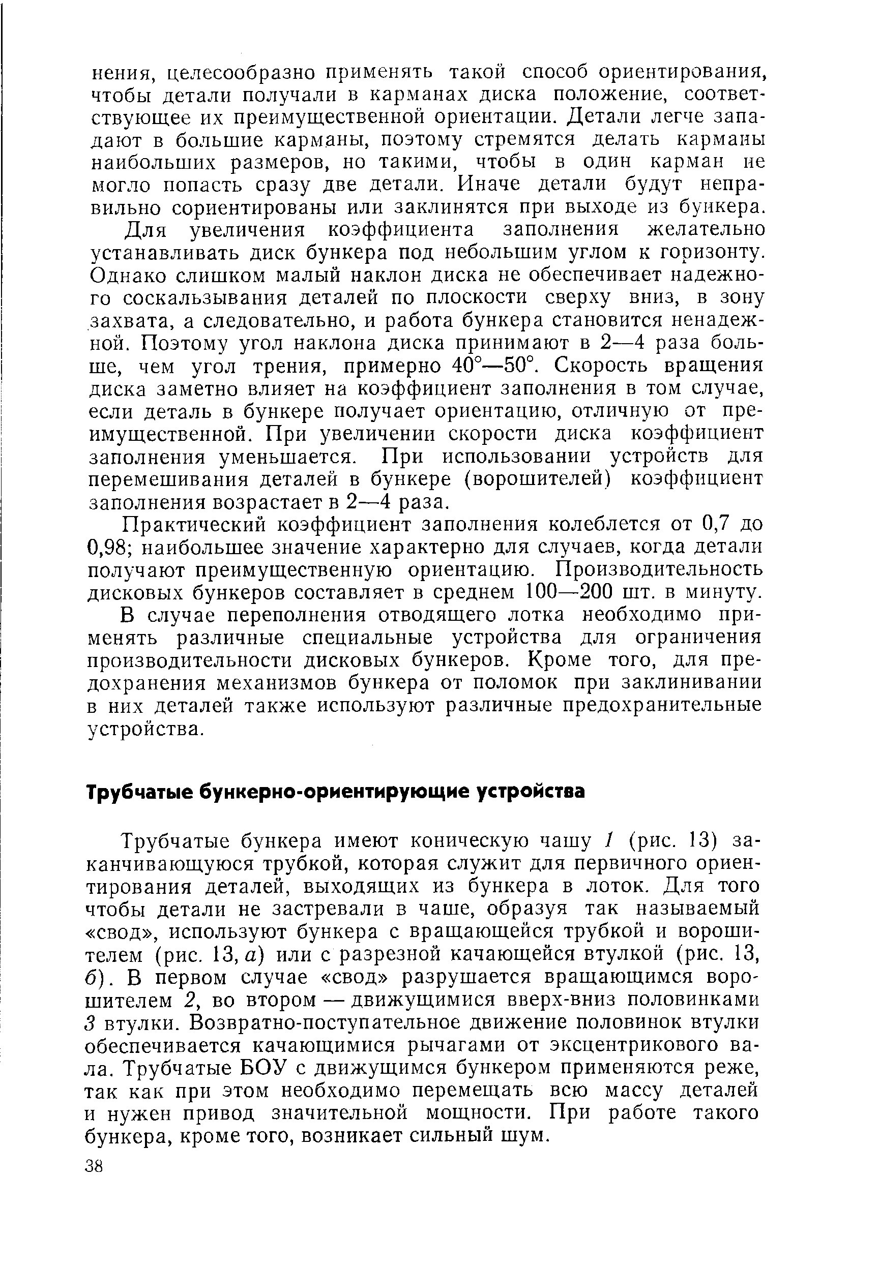 Трубчатые бункера имеют коническую чашу 1 (рис. 13) заканчивающуюся трубкой, которая служит для первичного ориентирования деталей, выходящих из бункера в лоток. Для того чтобы детали не застревали в чаше, образуя так называемый свод , используют бункера с вращающейся трубкой и ворошителем (рис. 13, а) или с разрезной качающейся втулкой (рис. 13, б). В первом случае свод разрушается вращающимся ворошителем 2, во втором — движущимися вверх-вниз половинками 3 втулки. Возвратно-поступательное движение половинок втулки обеспечивается качающимися рычагами от эксцентрикового вала. Трубчатые БОУ с движущимся бункером применяются реже, так как при этом необходимо перемещать всю массу деталей и нужен привод значительной мощности. При работе такого бункера, кроме того, возникает сильный шум.
