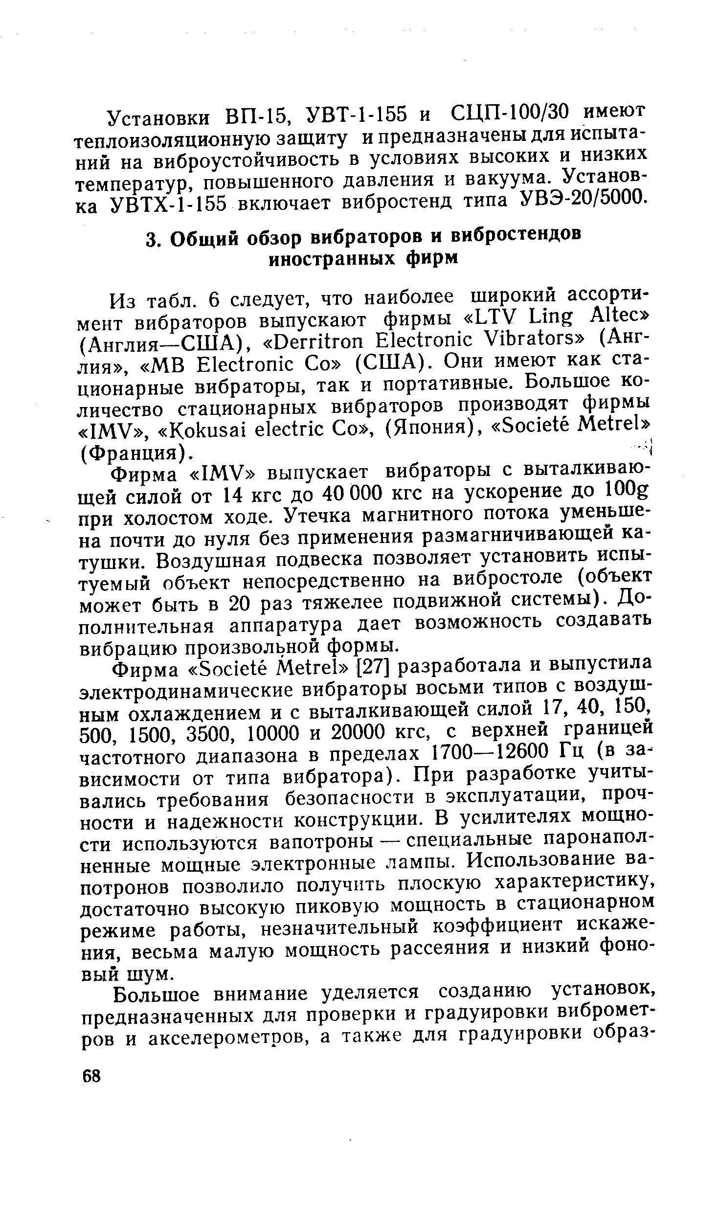 Фирма IMV выпускает вибраторы с выталкивающей силой от 14 кгс до 40 000 кгс на ускорение до 100g при холостом ходе. Утечка магнитного потока уменьшена почти до нуля без применения размагничивающей катушки. Воздушная подвеска позволяет установить испытуемый объект непосредственно на вибростоле (объект может быть в 20 раз тяжелее подвижной системы). Дополнительная аппаратура дает возможность создавать вибрацию произвольной формы.
