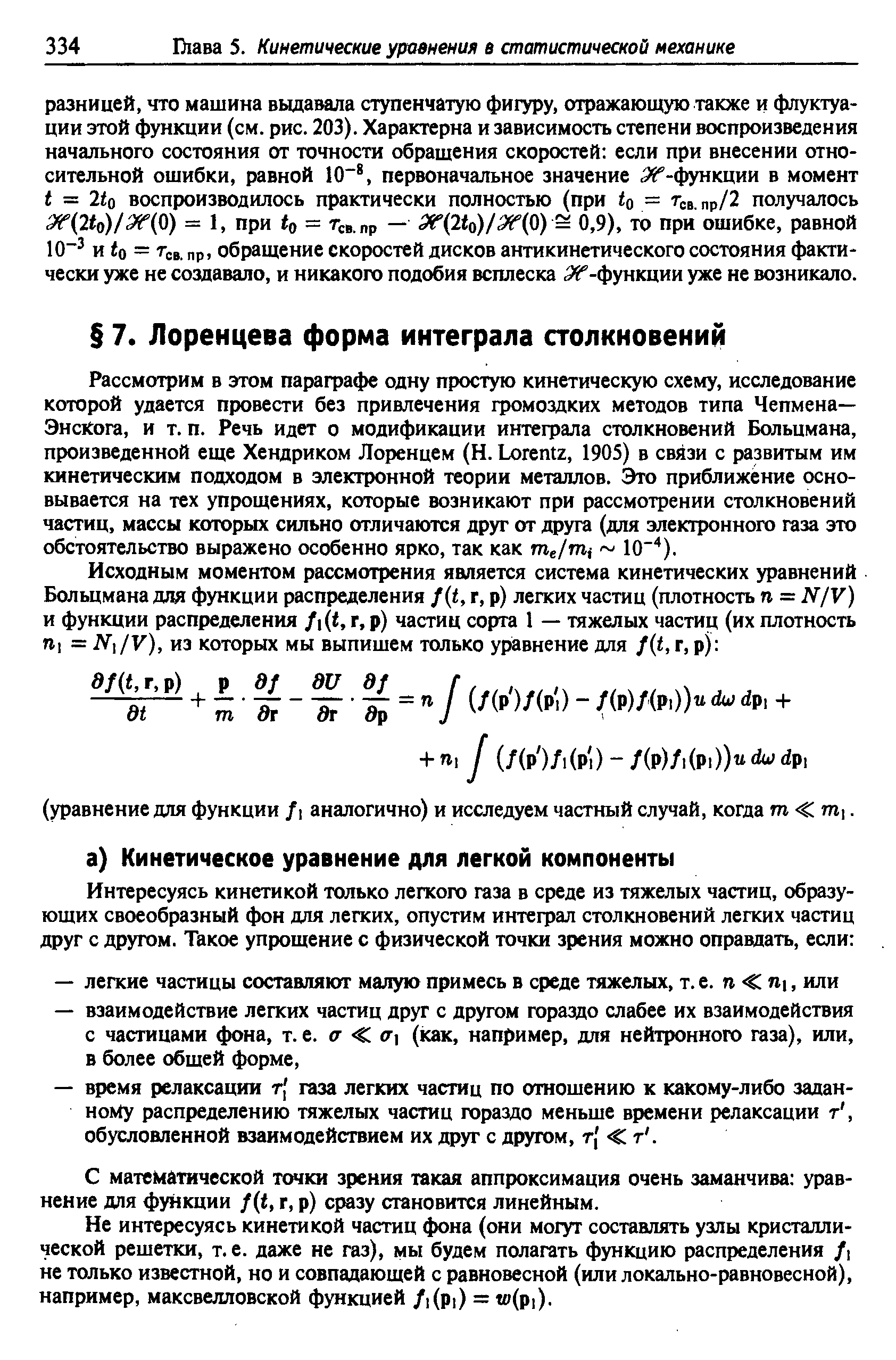 Рассмотрим в этом параграфе одну простую кинетическую схему, исследование которой удается провести без привлечения громоздких методов типа Чепмена— Энскога, и т.п. Речь идет о модификации интеграла столкновений Больцмана, произведенной еще Хендриком Лоренцем (Н. Lorentz, 1905) в связи с развитым им кинетическим подходом в электронной теории металлов. Это приближение основывается на тех упрощениях, которые возникают при рассмотрении столкновений частиц, массы которых сильно отличаются друг от друга (для электронного газа это обстоятельство выражено особенно ярко, так как те/т 10 ).
