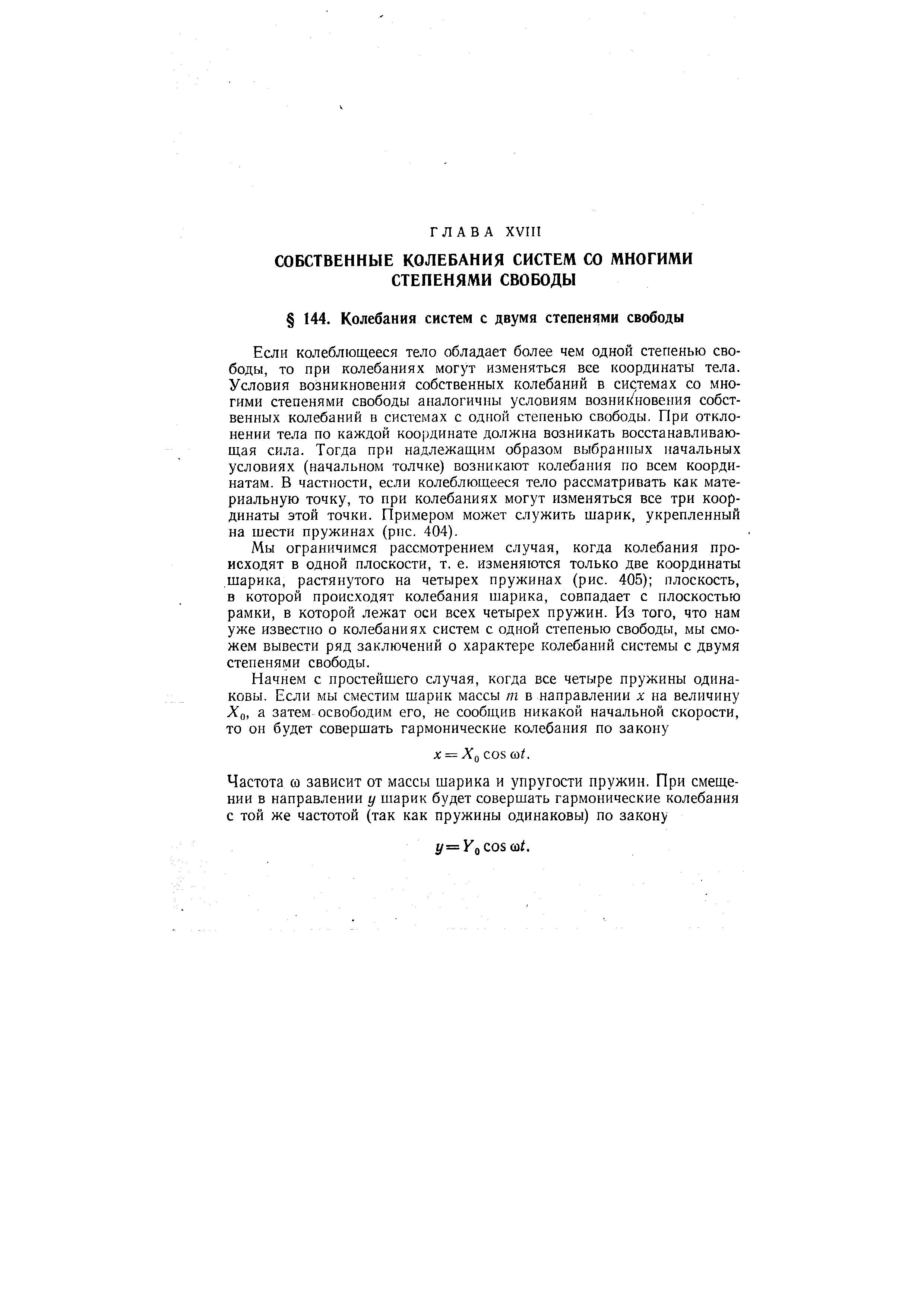 Если колеблющееся тело обладает более чем одной степенью свободы, то при колебаниях могут изменяться все координаты тела. Условия возникновения собственных колебаний в системах со многими степенями свободы аналогичны условиям возникновения собственных колебаний в системах с одной степенью свободы. При отклонении тела по каждой координате должна возникать восстанавливающая сила. Тогда при надлежащим образом выбранных начальных условиях (начальном толчке) возникают колебания по всем координатам. В частности, если колеблющееся тело рассматривать как материальную точку, то при колебаниях могут изменяться все три координаты этой точки. Примером может служить шарик, укрепленный на шести пружинах (рис. 404).
