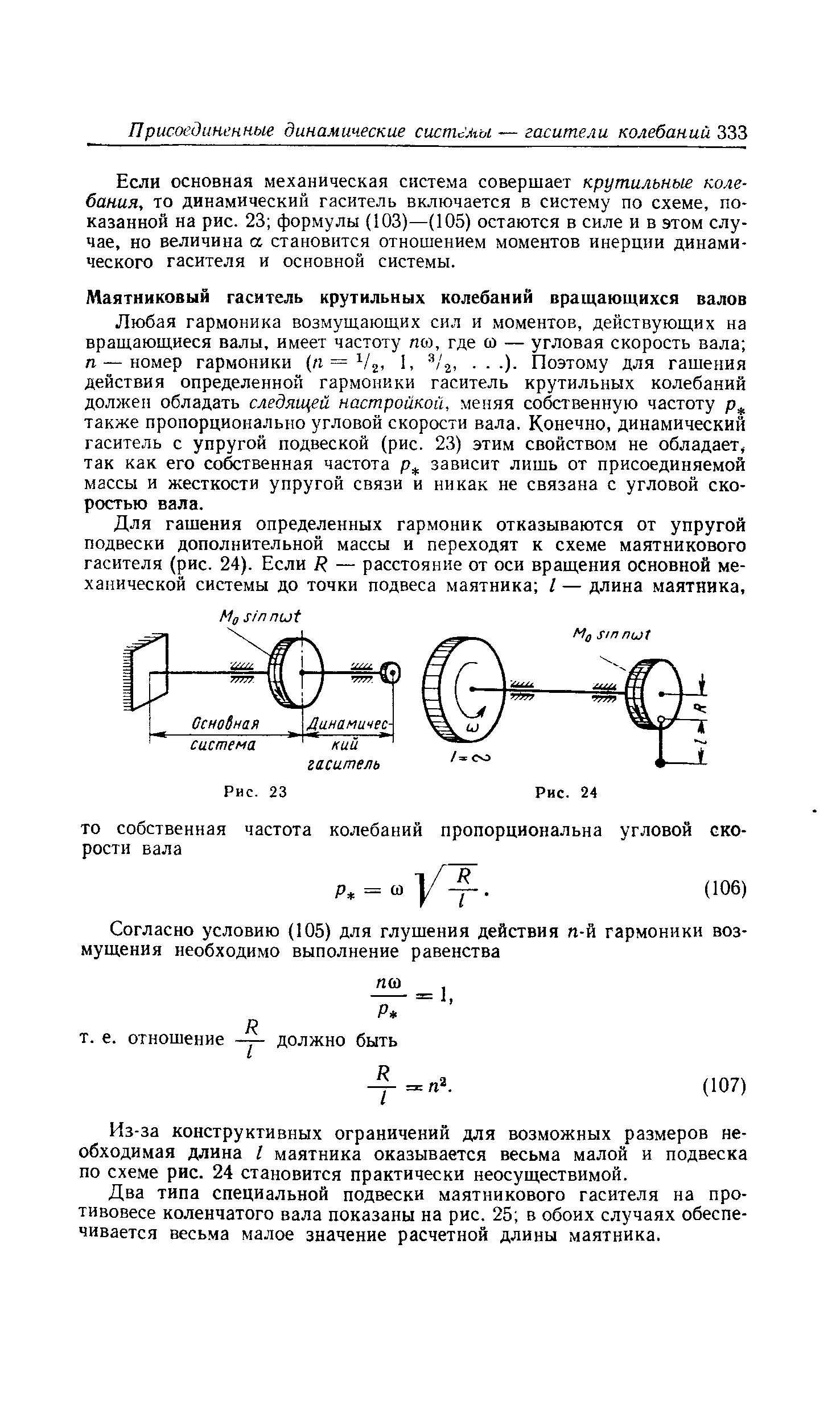 Любая гармоника возмущающих сил и моментов, действующих на вращающиеся валы, имеет частоту noj, где а — угловая скорость вала п — номер гармоники (п = 1, /2,. . . ). Поэтому для гашения действия определенной гармоники гаситель крутильных колебаний должен обладать следящей настройкой, меняя собственную частоту также пропорционально угловой скорости вала. Конечно, динамический гаситель с упругой подвеской (рис. 23) этим свойством не обладает, так как его собственная частота зависит лишь от присоединяемой массы и жесткости упругой связи и никак не связана с угловой скоростью вала.
