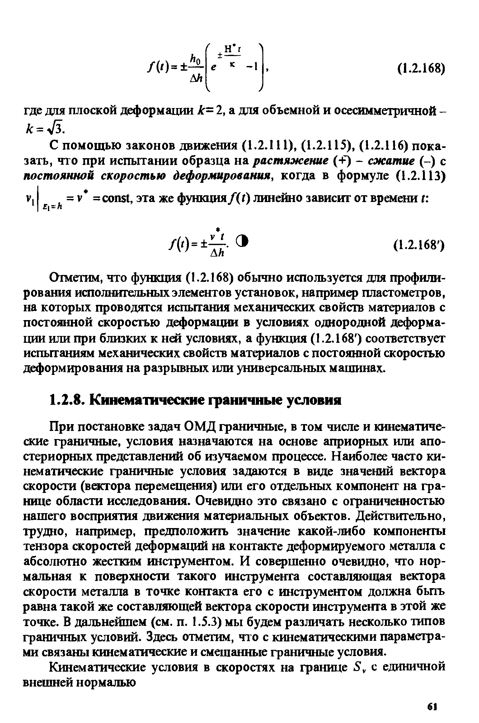 При постановке задач ОМД граничные, в том числе и кинематические граничные, условия назначаются на основе априорных или апостериорных представлений об изучаемом процессе. Наиболее часто кинематические граничные условия задаются в виде значений вектора скорости (вектора перемещения) или его отдельных компонент на границе области исследования. Очевидно это связано с ограниченностью нашего восприятия движения материальных объектов. Действительно, трудно, например, предположить значение какой-либо компоненты тензора скоросгей деформаций на контакте деформируемого металла с абсолютно жестким инструментом. И совершенно очевидно, что нормальная к поверхности такого инструмента составляющая вектора скорости металла в точке контакта его с инструментом должна бьпъ равна такой же составляющей вектора скорости инструмента в этой же точке. В дальнейшем (см. п. 1.5.3) мы будем различать несколько типов граничных условий. Здесь отметим, что с кинематическими параметрами связаны кинематические и смешанные граничные условия.
