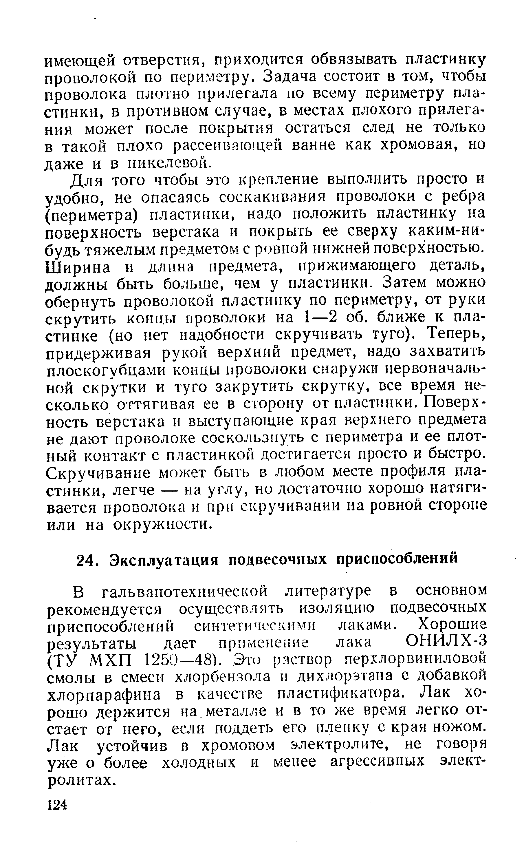 В гальванотехнической литературе в основном рекомендуется осуществлять изоляцию подвесочных приспособлений синтетическими лаками. Хорошие результаты дает применение лака ОНИЛХ-3 (ТУ МХП 1250—48). Это р яствор перхлор виниловой смолы в смеси хлорбензола и дихлорэтана с добавкой хлорпарафина в качестве пластификатора. Лак хорошо держится на.металле и в то же время легко отстает от него, если поддеть его пленку с края ножом. Лак устойчив в хромовом электролите, не говоря уже о более холодных и менее агрессивных электролитах.
