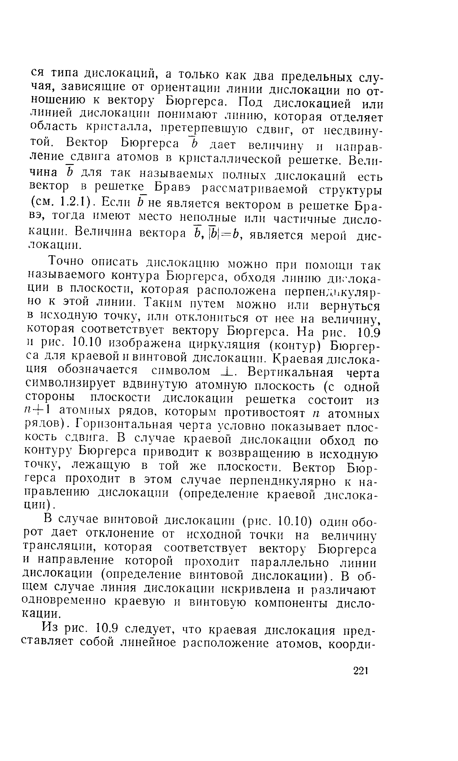 Точно описать дислокацию можно при полющи так называемого контура Бюргерса, обходя линию дислокации в плоскости, которая расположена перпендькуляр-ио к этой линии. Таким путем можно или вернуться в исходную точку, или отклониться от нее на величину, которая соответствует вектору Бюргерса. На рис. 10.9 и рис. 10.10 изображена циркуляция (контур) Бюргерса для краевой и винтовой дислокации. Краевая дислокация обозначается символом Л . Вертикальная черта символизирует вдвинутую атомную плоскость (с одной стороны плоскости дислокации решетка состоит из п- -1 атомных рядов, которым противостоят п атомных рядов). Горизонтальная черта условно показывает плоскость сдвига. В случае краевой дислокации обход по контуру Бюргерса приводит к возвращению в исходную точку, лежащую в той же плоскости. Вектор Бюргерса проходит в этом случае перпендикулярно к направлению дислокации (определение краевой дислокации). 
