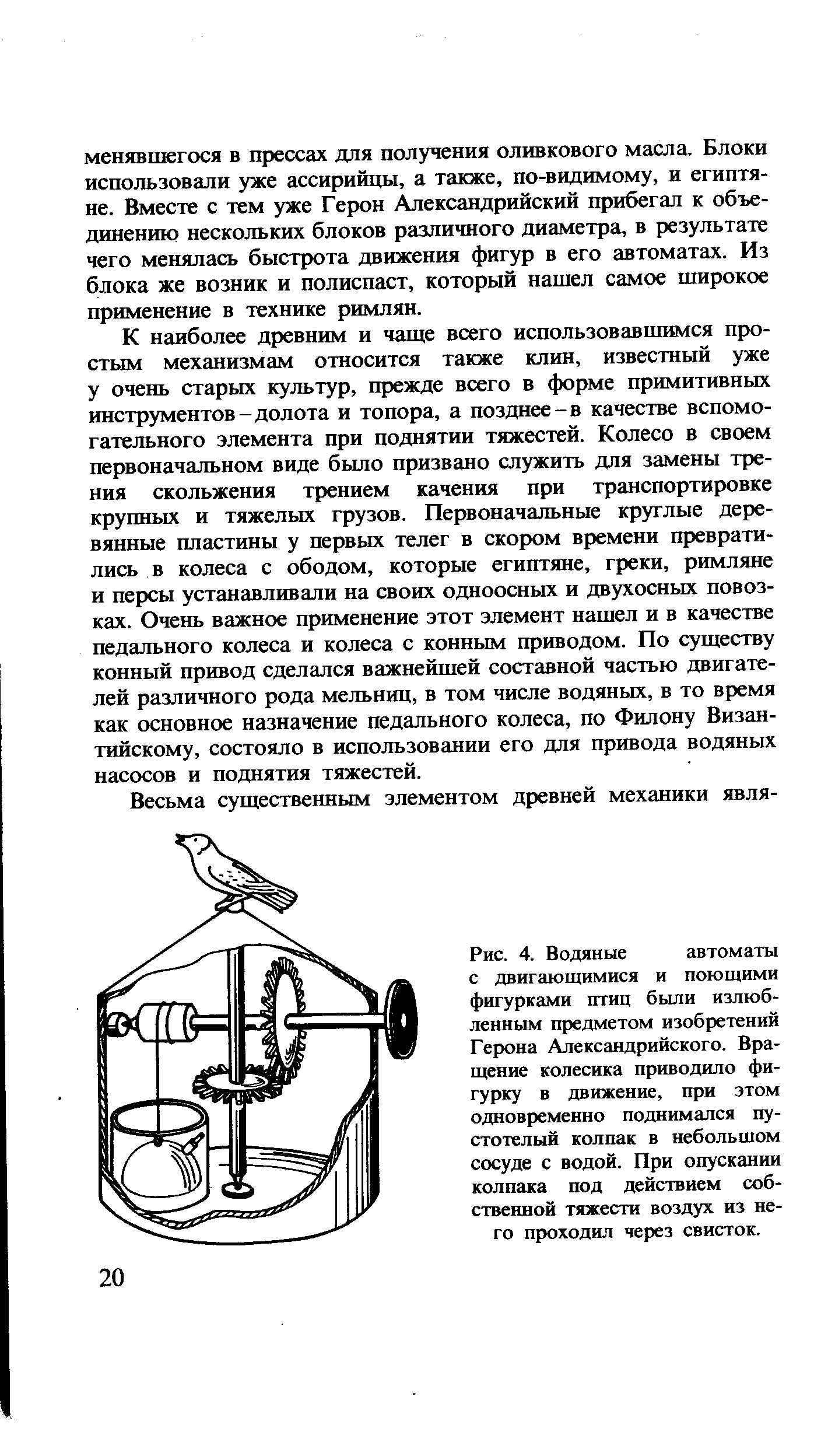 Рис. 4. Водяные автоматы с двигающимися и поющими фигурками птиц были излюбленным предметом изобретений Герона Александрийского. Вращение колесика приводило фигурку в движение, при этом одновременно поднимался пустотелый колпак в небольшом сосуде с водой. При опускании колпака под действием собственной тяжести воздух из него проходил через свисток.
