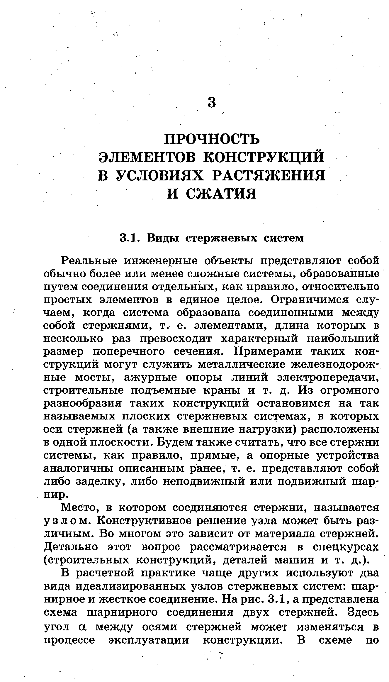 Реальные инженерные объекты представляют собой обычно более или менее сложные системы, образованные путем соединения отдельных, как правило, относительно простых элементов в единое целое. Ограничимся случаем, когда система образована соединенными между собой стержнями, т. е. элементами, длина которых в несколько раз превосходит характерный наибольший размер поперечного сечения. Примерами таких конструкций могут служить металлические железнодорожные мосты, ажурные опоры линий электропередачи, строительные подъемные краны и т. д. Из огромного разнообразия таких конструкций остановимся на так называемых плоских стержневых системах, в которых оси стержней (а также внешние нагрузки) расположены в одной плоскости. Будем также считать, что все стержни системы, как правило, прямые, а опорные устройства аналогичны описанным ранее, т. е. представляют собой либо заделку, либо неподвижный или подвижный шарнир.
