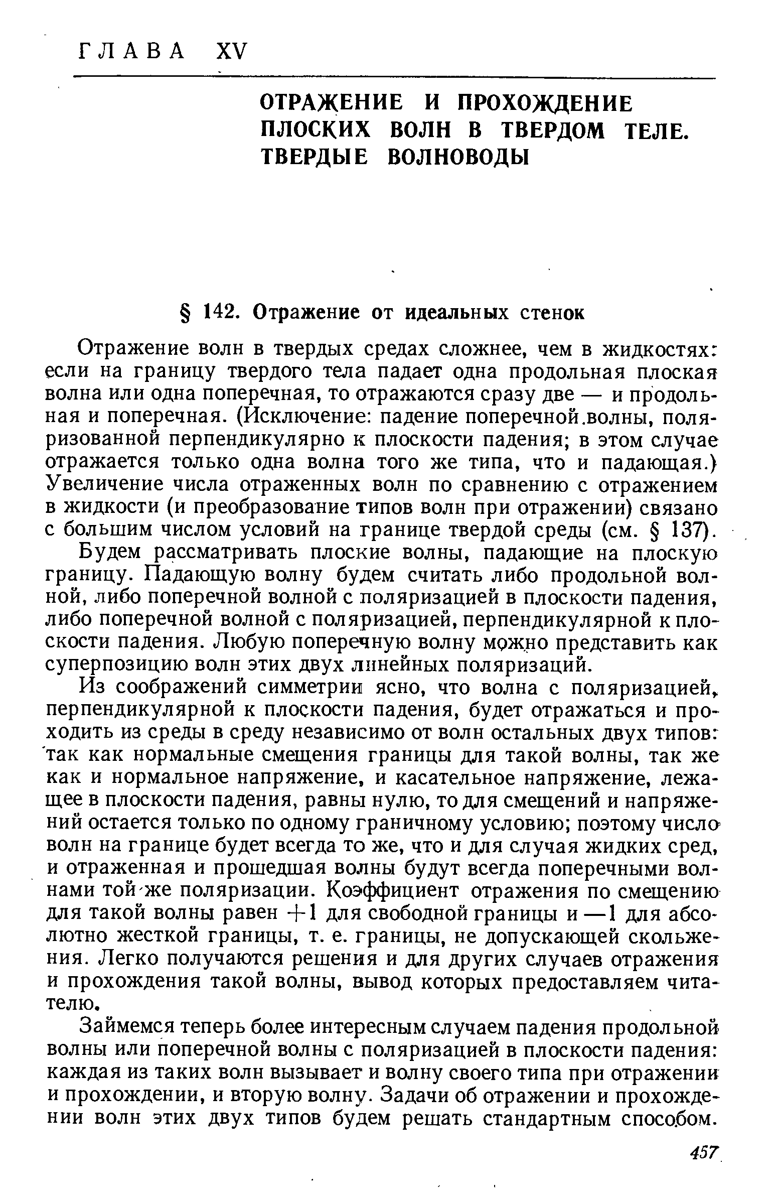 Отражение волн в твердых средах сложнее, чем в жидкостях если на границу твердого тела падает одна продольная плоская волна или одна поперечная, то отражаются сразу две — и продольная и поперечная. (Исключение падение поперечной. волны, поляризованной перпендикулярно к плоскости падения в этом случае отражается только одна волна того же типа, что и падающая.) Увеличение числа отраженных волн по сравнению с отражением в жидкости (и преобразование типов волн при отражении) связано с большим числом условий на границе твердой среды (см. 137).
