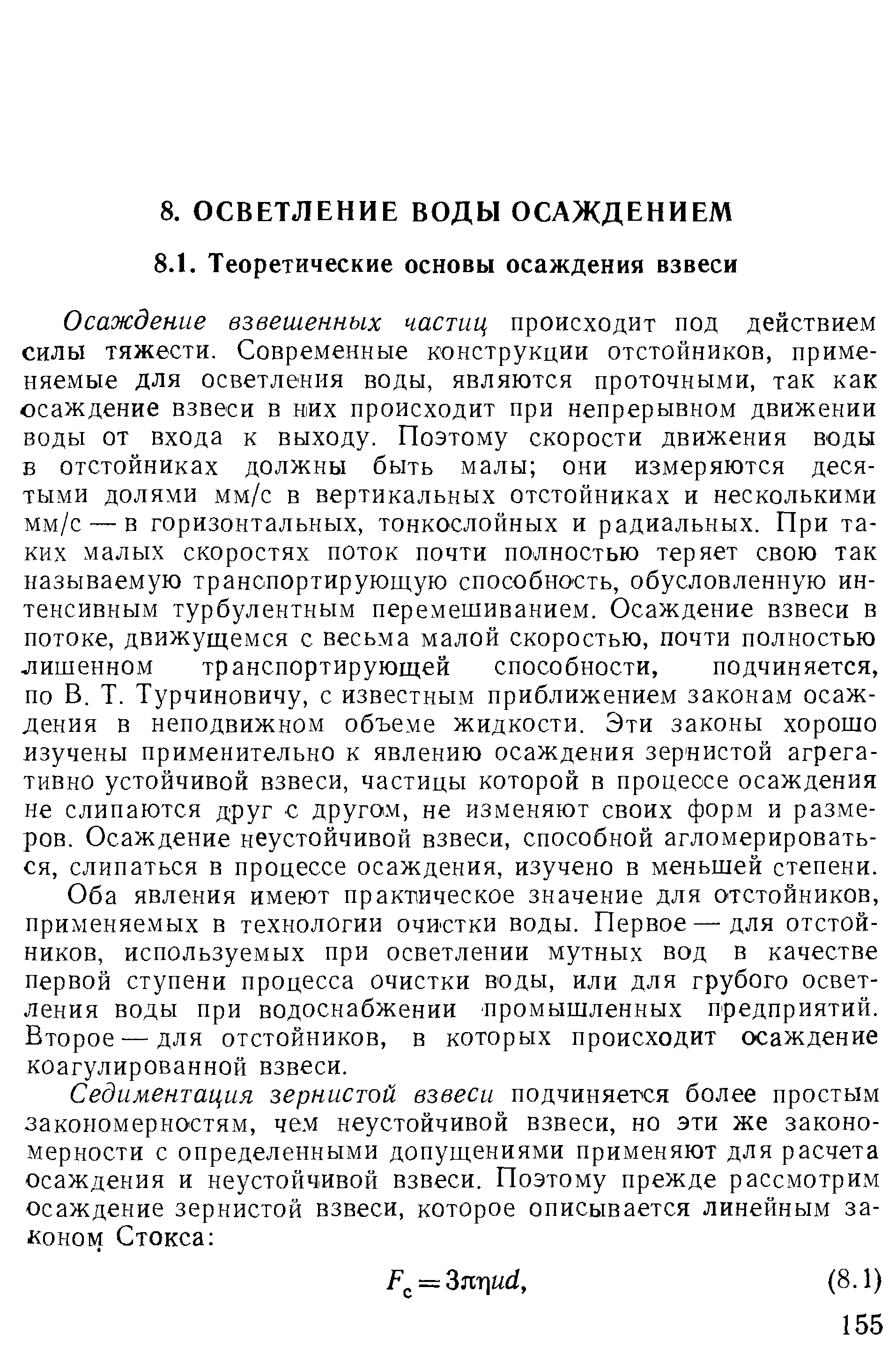 Осаждение взвешенных частиц происходит под действием силы тяжести. Современные конструкции отстойников, применяемые для осветления воды, являются проточными, так как осаждение взвеси в них происходит при непрерывном движении воды от входа к выходу. Поэтому скорости движения воды Б отстойниках должны быть малы они измеряются десятыми долями мм/с в вертикальных отстойниках и несколькими мм/с — в горизонтальных, тонкослойных и радиальных. При та ких малых скоростях поток почти полностью теряет свою так называемую транспортирующую способность, обусловленную интенсивным турбулентным перемешиванием. Осаждение взвеси в потоке, движущемся с весьма малой скоростью, почти полностью лишенном транспортирующей способности, подчиняется, по В. Т. Турчиновичу, с известным приближением законам осаждения в неподвижном объеме жидкости. Эти законы хорошо изучены применительно к явлению осаждения зернистой агрега-тивно устойчивой взвеси, частицы которой в процессе осаждения не слипаются друг с другом, не изменяют своих форм и размеров. Осаждение неустойчивой взвеси, способной агломерироваться, слипаться в процессе осаждения, изучено в меньшей степени.
