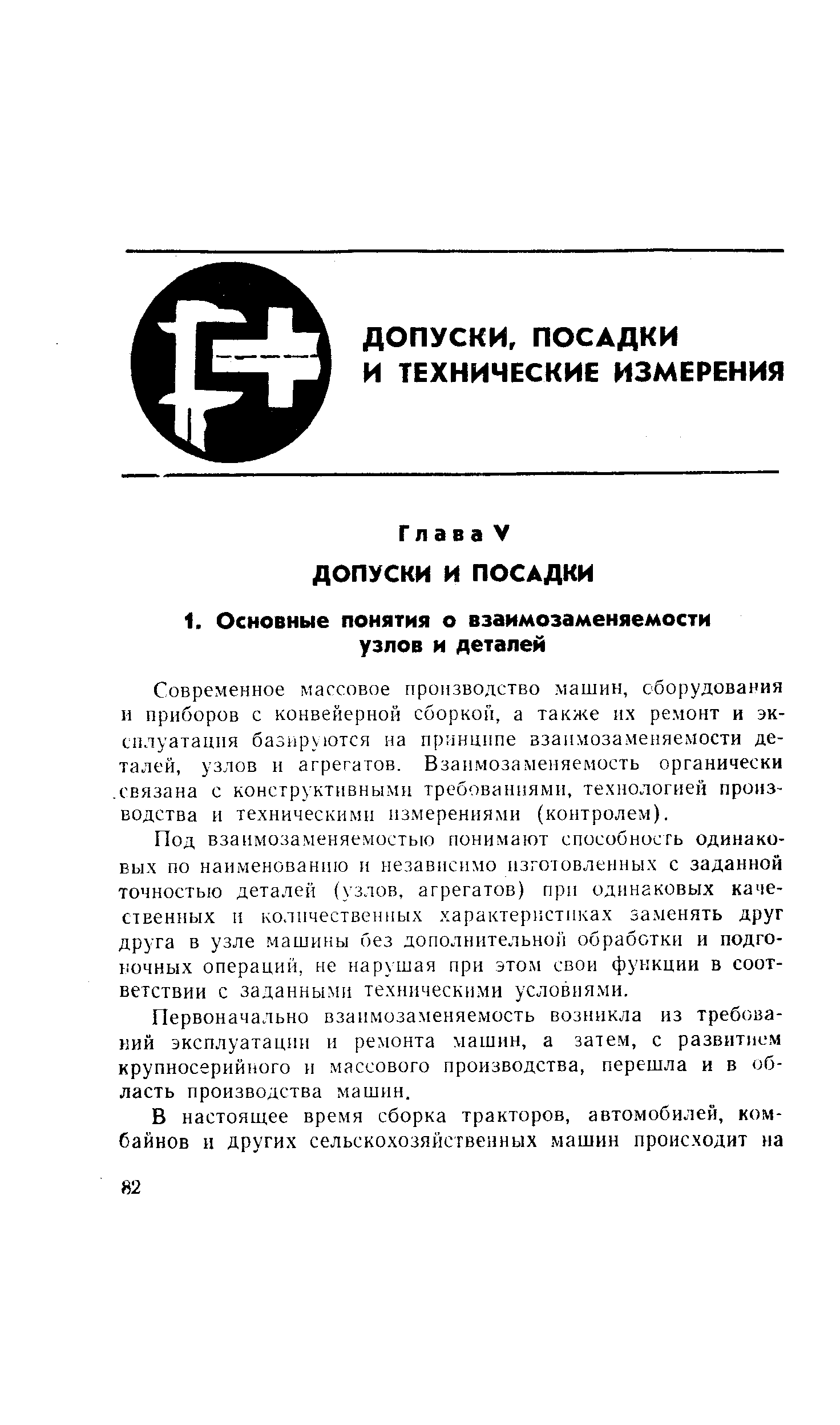 Современное магсовое производство машин, оборудования и приборов с конвейерной сборкой, а также их ремонт и эксплуатация базируются на принципе взаимозаменяемости деталей, узлов и агрегатов. Взаимозаменяемость органически. связана с конструктивными требованиями, технологией производства и техническими измерениями (контролем).
