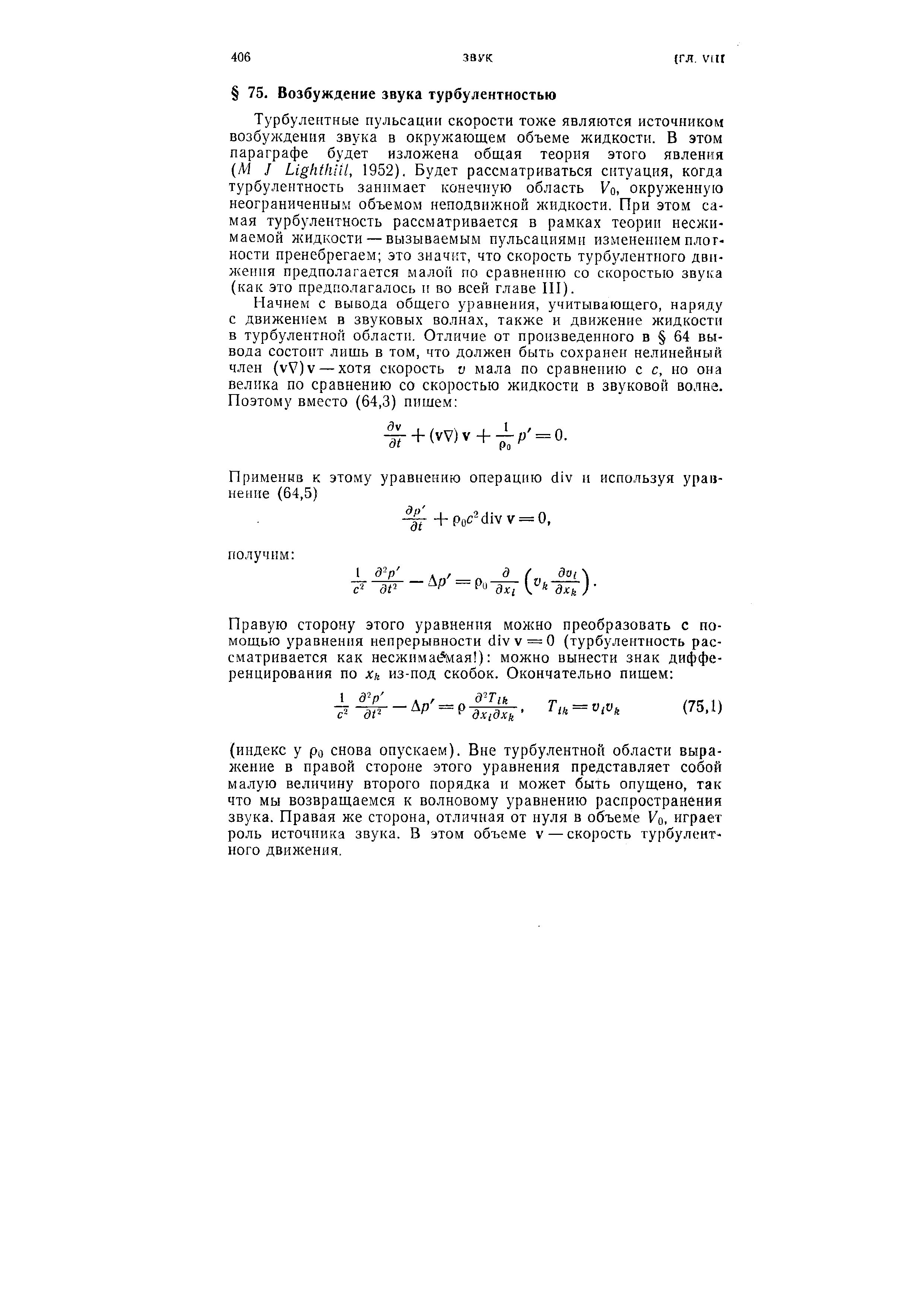 Турбулентные пульсации скорости тох е являются источником возбуждения звука в окружающем объеме жидкости. В этом параграфе будет изложена общая теория этого явления [М J Lightliiil, 1952). Будет рассматриваться ситуация, когда турбулентность занимает конечную область Уо, окруженную неограниченным объемом неподвижной жидкости. При этом самая турбулентность рассматривается в рамках теории несжимаемой жидкости — вызываемым пульсациями изменением плотности пренебрегаем это значит, что скорость турбулентного движения предполагается малой по сравнению со скоростью звука (как это предполагалось и во всей главе III).

