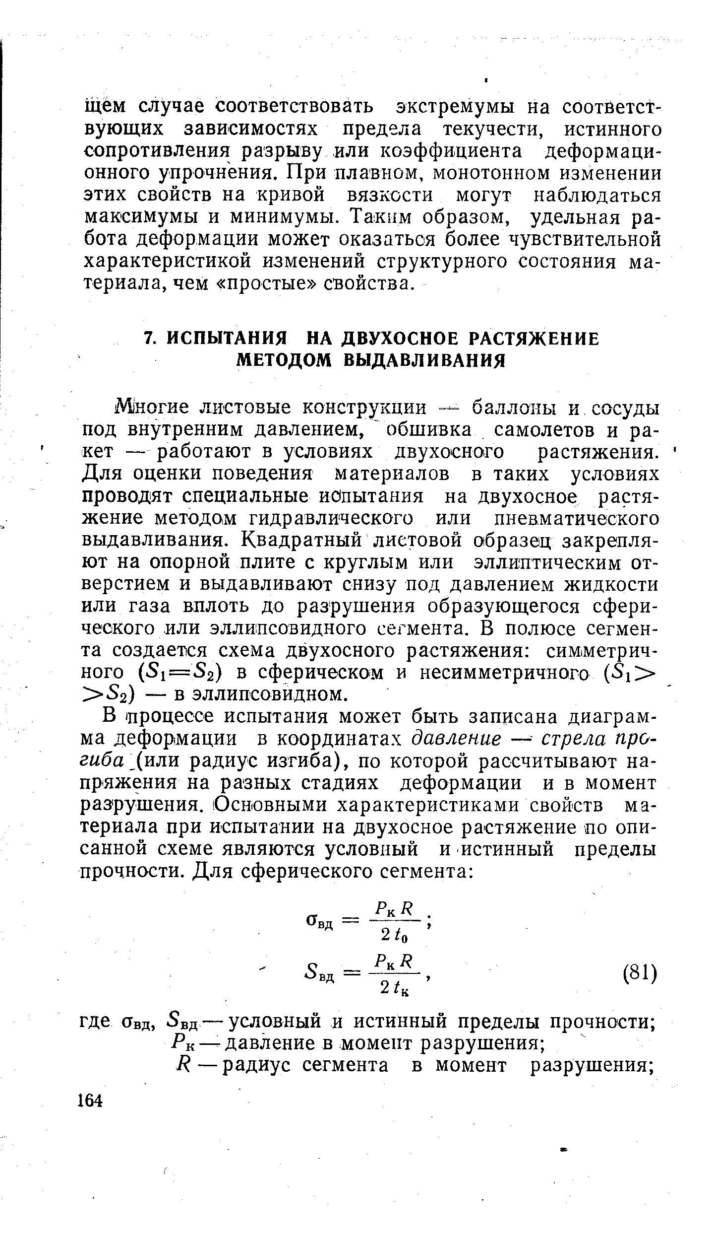 Многие листовые конструкции —= баллоны и сосуды под внутренним давлением, обшивка самолетов и ракет — работают в условиях двухосного растяжения. Для оценки поведения материалов в таких условиях проводят специальные иопытания на двухосное растяжение методом гидравлического или пневматического выдавливания. Квадратный листовой образец закрепляют на опорной плите с круглым или эллиптическим отверстием и выдавливают снизу под давлением жидкости или газа вплоть до разрушения образующегося сферического или эллипсовидного сегмента. В полюсе сегмента создается схема двухосного растяжения симметричного (51=52) в сферическом и несимметричного (51 5г) — в эллипсовидном.
