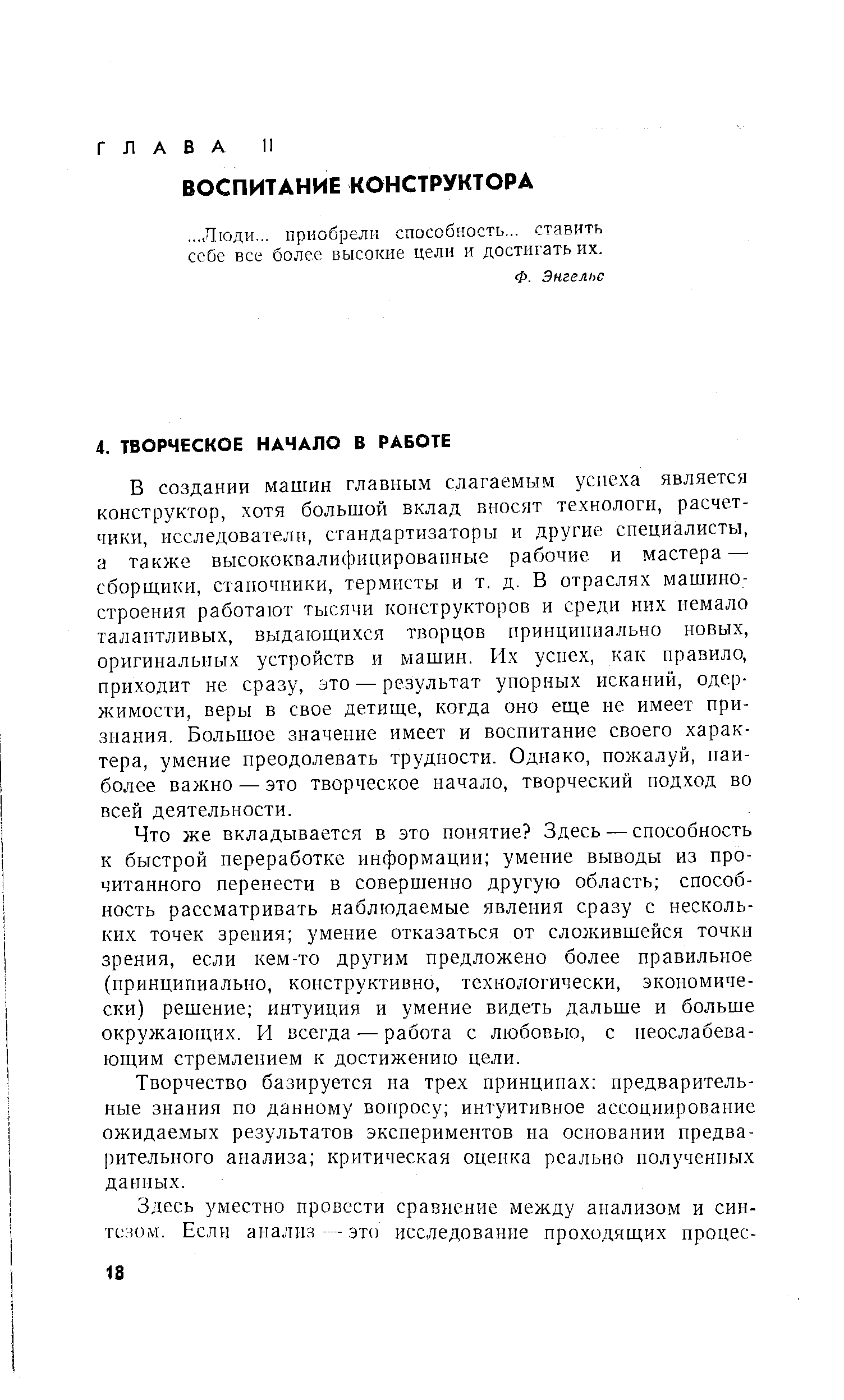 В создании машин главным слагаемым успеха является конструктор, хотя большой вклад вносят технологи, расчетчики, исследователи, стандартизаторы и другие специалисты, а также высококвалифицированные рабочие и мастера — сборщики, станочники, термисты и т. д. В отраслях машиностроения работают тысячи конструкторов и среди них немало талантливых, выдающихся творцов нринциниально новых, оригинальных устройств и машин. Их успех, как правило, приходит не сразу, это — результат упорных исканий, одержимости, веры в свое детище, когда оно еще не имеет признания. Большое значение имеет и воспитание своего характера, умение преодолевать трудности. Однако, пожалуй, наиболее важно — это творческое начало, творческий подход во всей деятельности.
